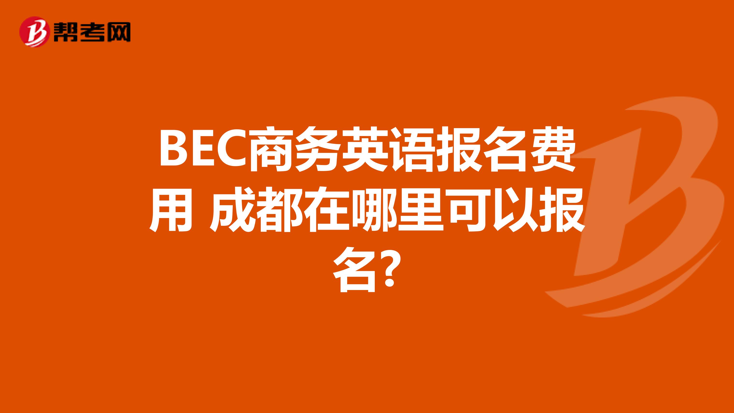 BEC商务英语报名费用 成都在哪里可以报名?