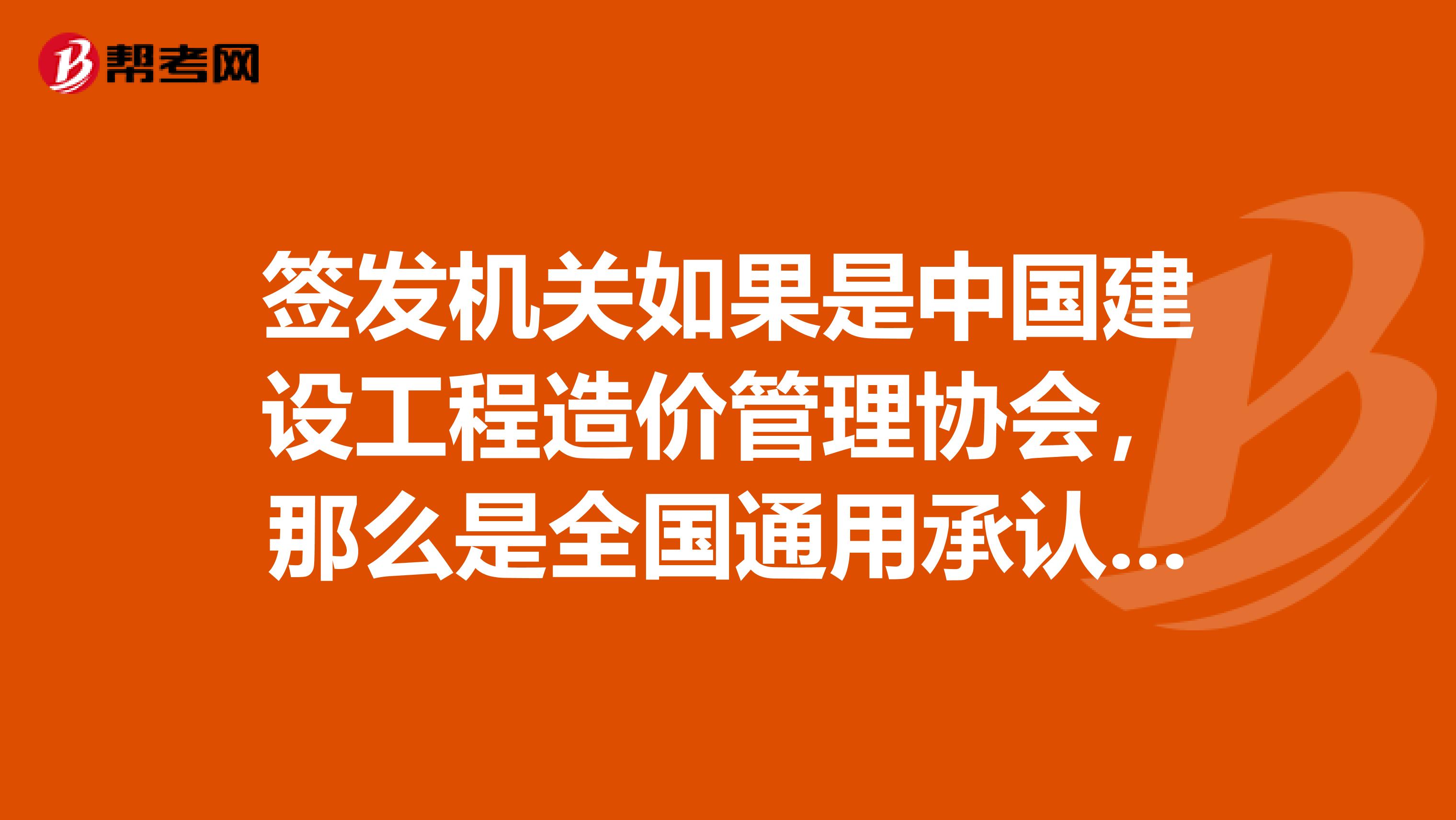签发机关如果是中国建设工程造价管理协会，那么是全国通用承认的吗？