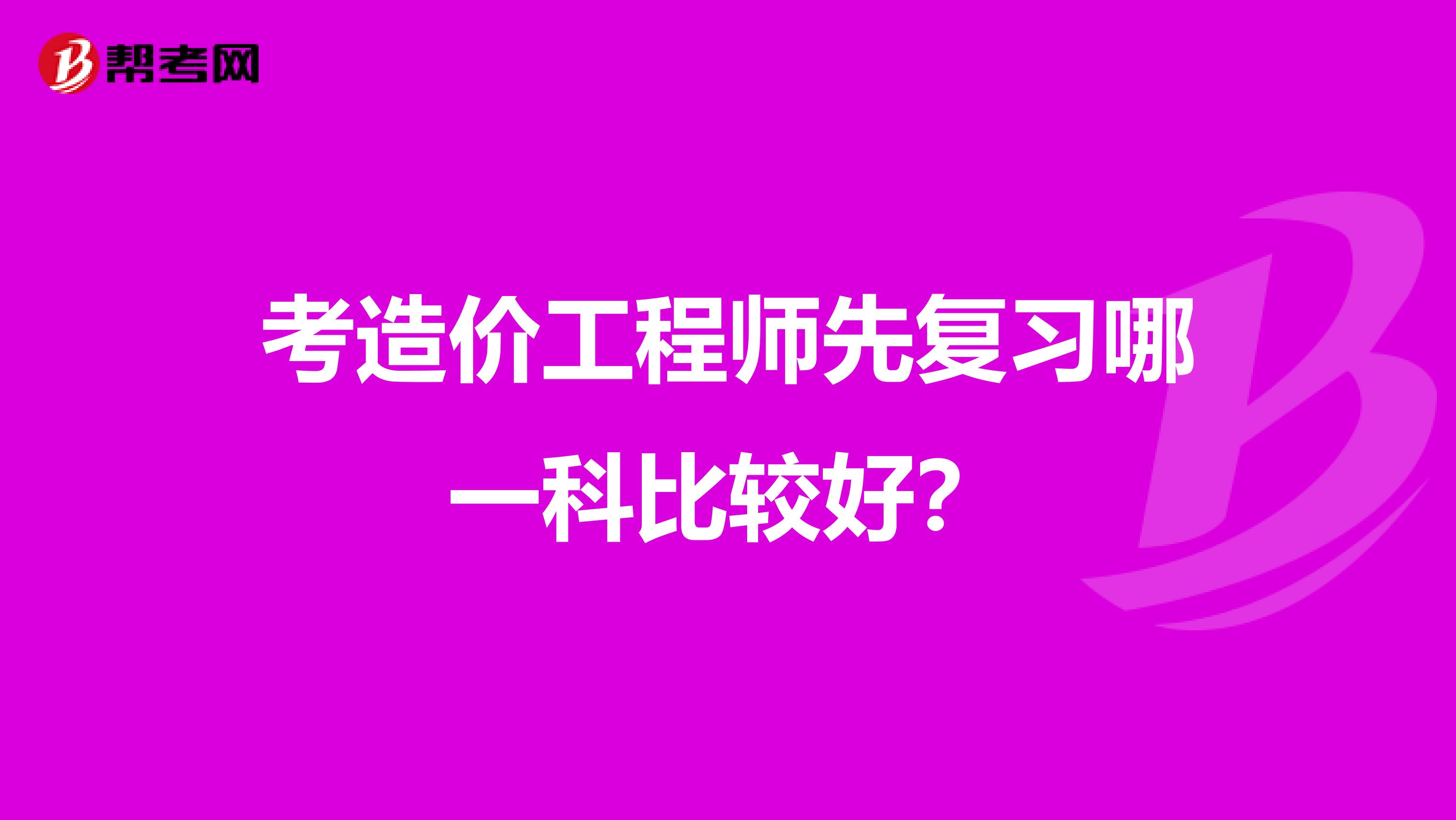 考造价工程师先复习哪一科比较好？