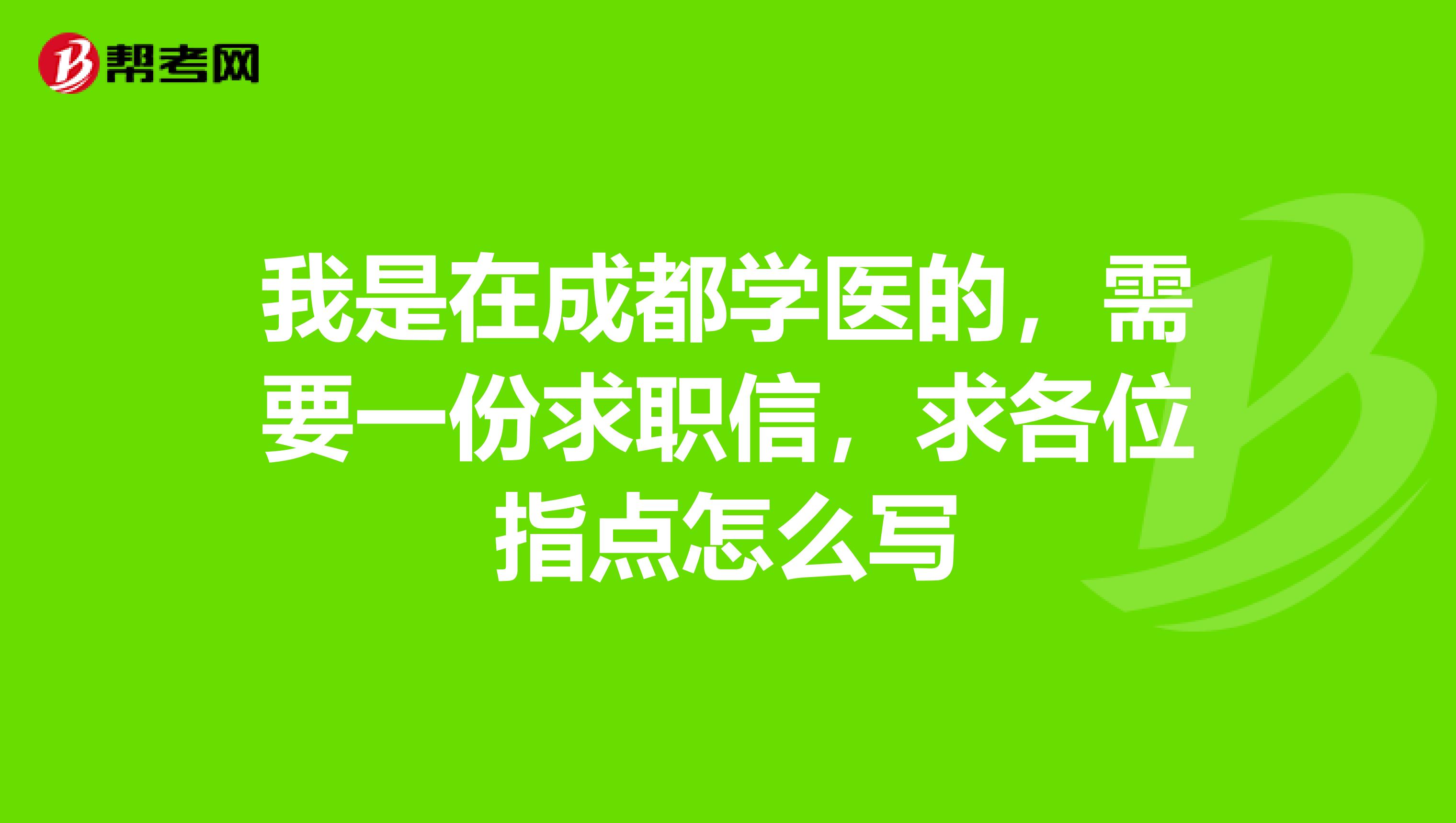 我是在成都学医的，需要一份求职信，求各位指点怎么写