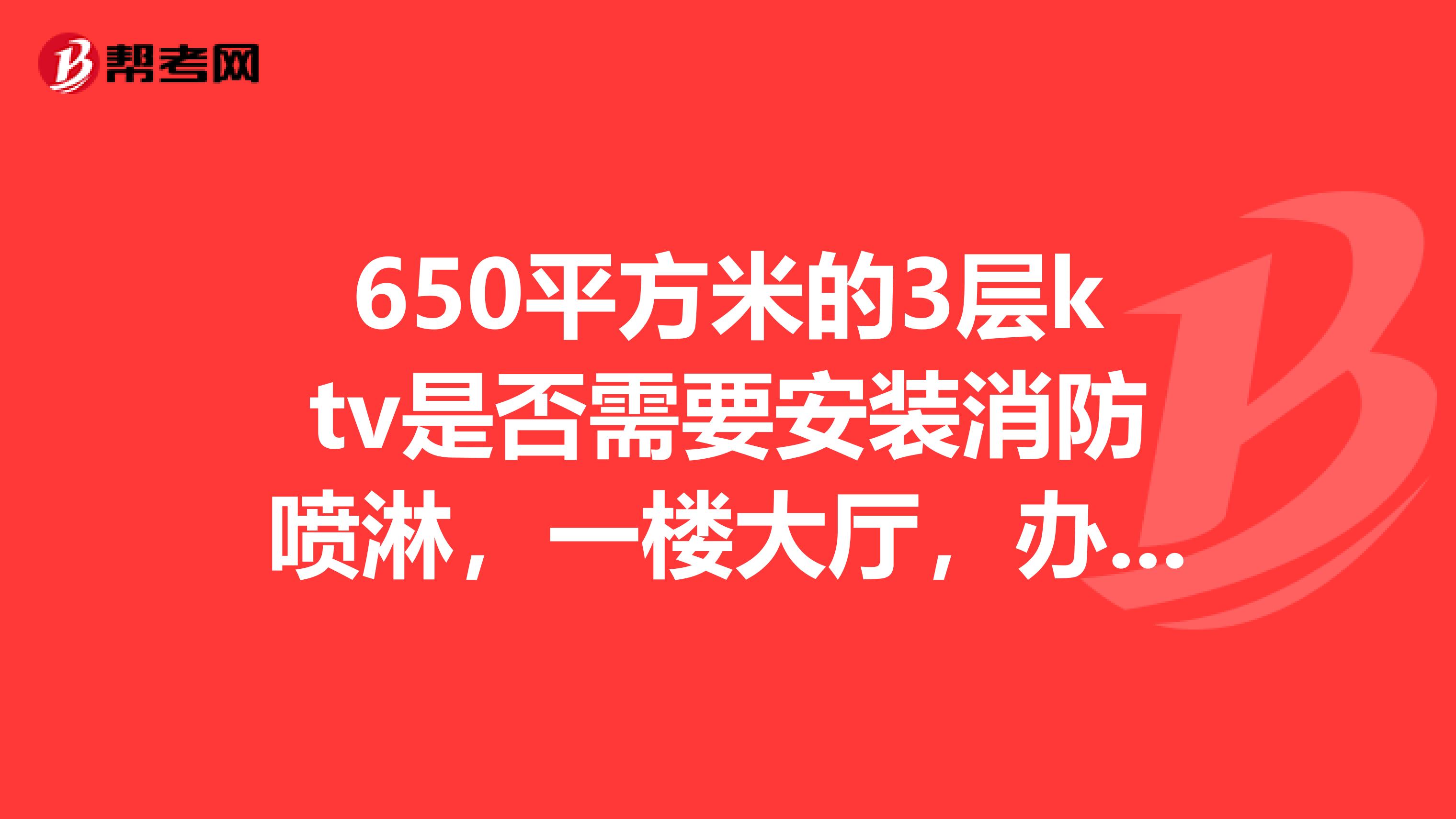 650平方米的3层ktv是否需要安装消防喷淋，一楼大厅，办公室84平米，二楼包房208平米，三楼包房338平米