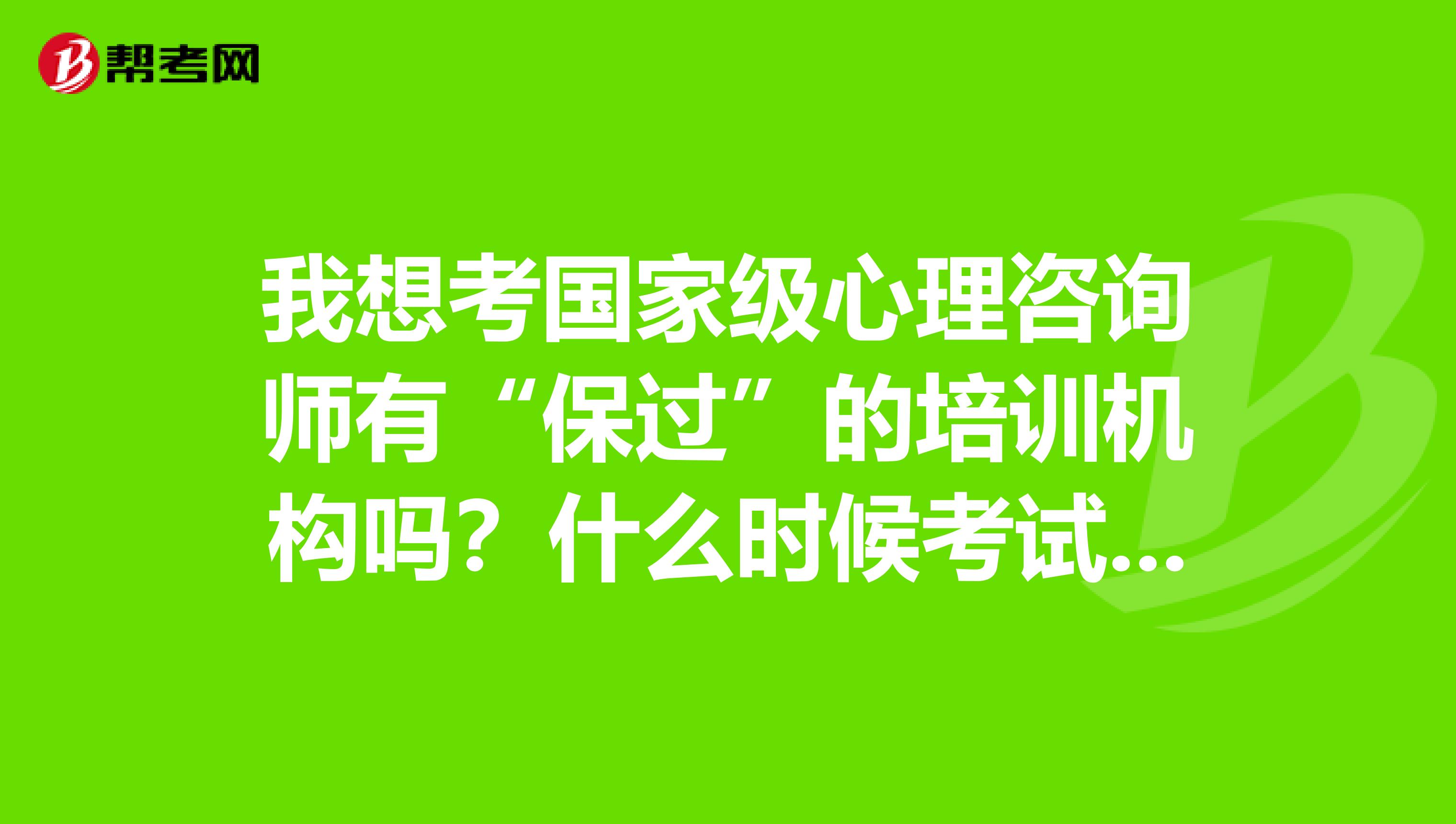我想考国家级心理咨询师有“保过”的培训机构吗？什么时候考试？多少钱？