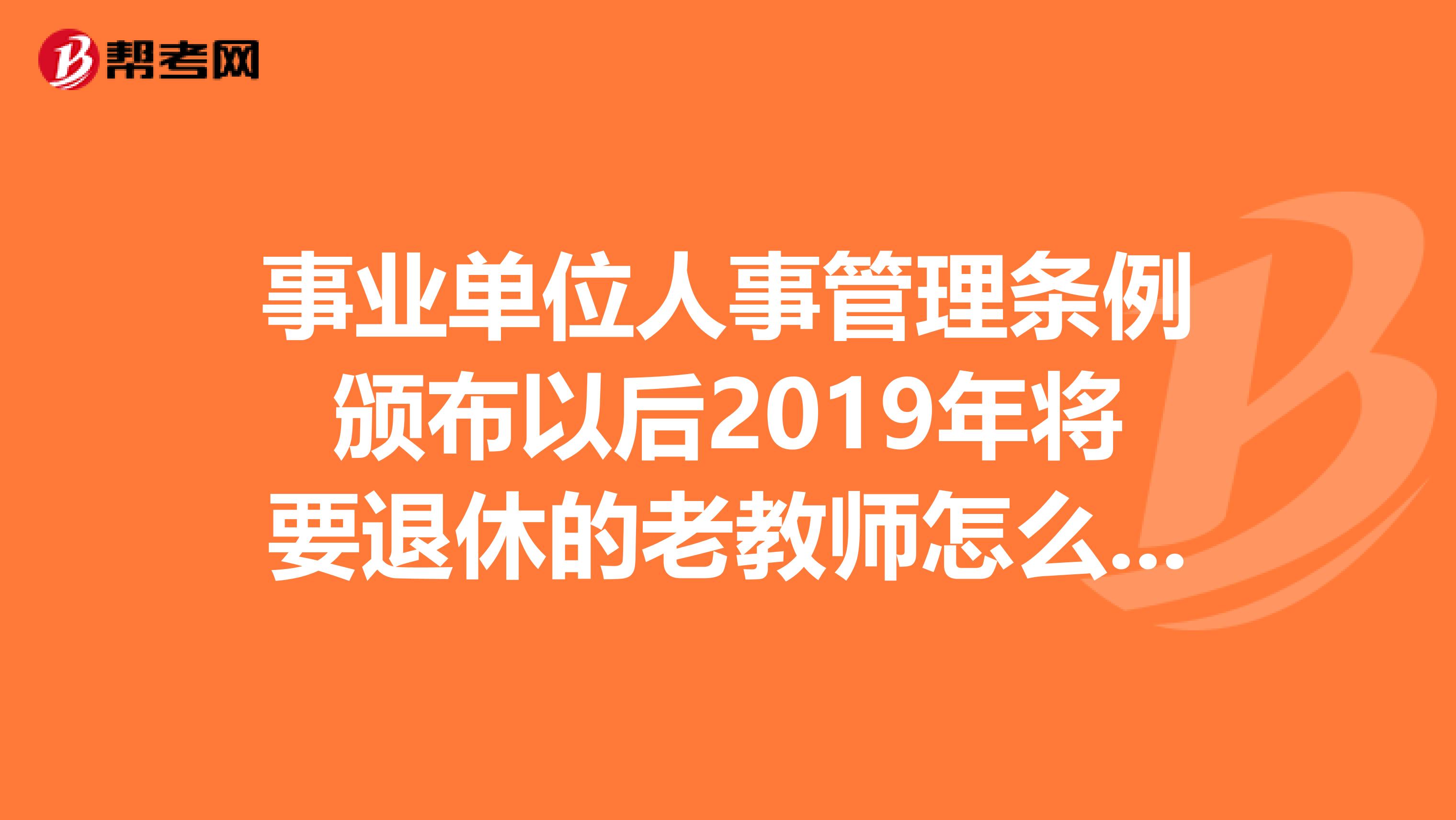事业单位人事管理条例颁布以后2019年将要退休的老教师怎么办现在提前退休来得及吗