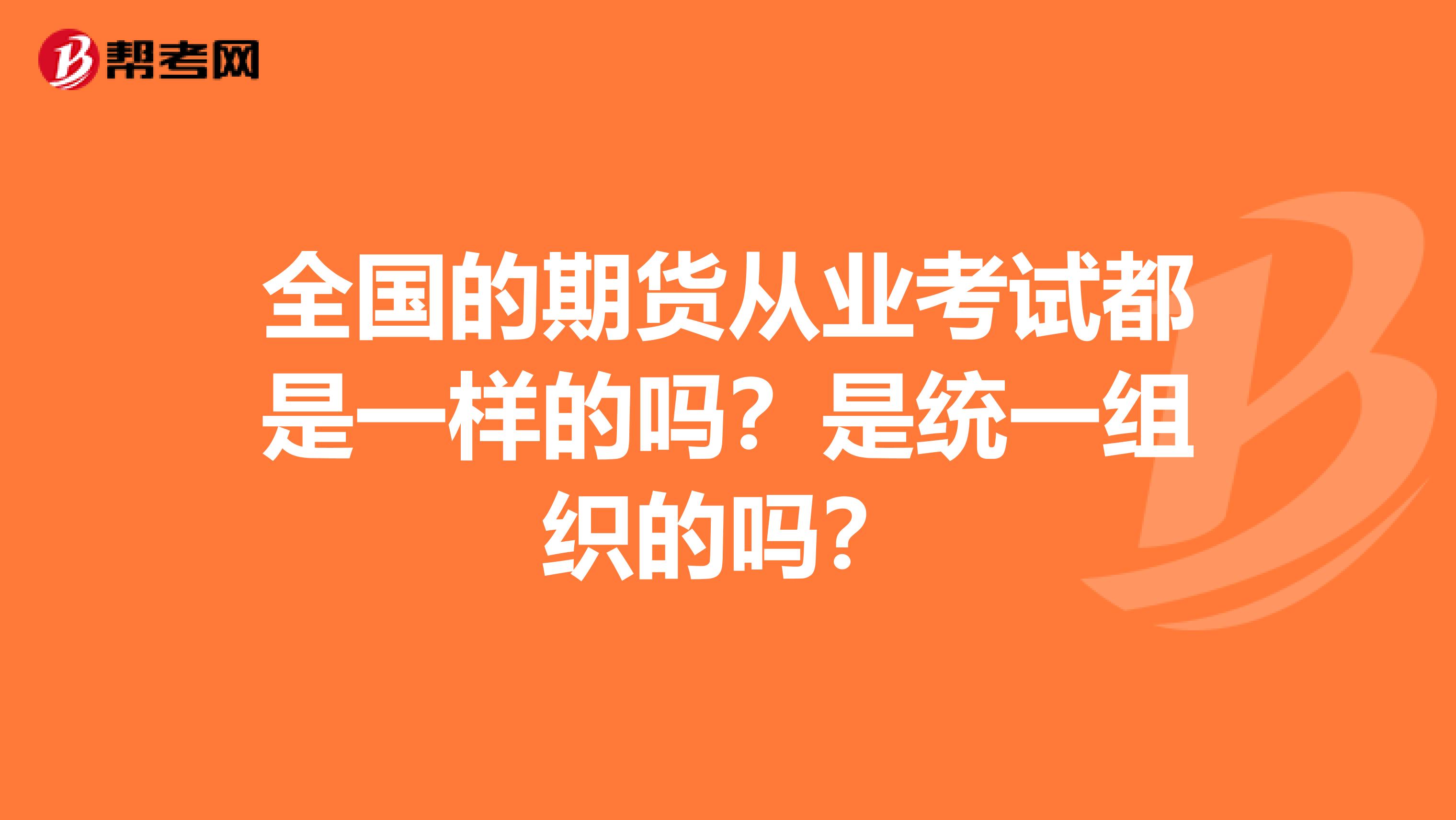 全国的期货从业考试都是一样的吗？是统一组织的吗？