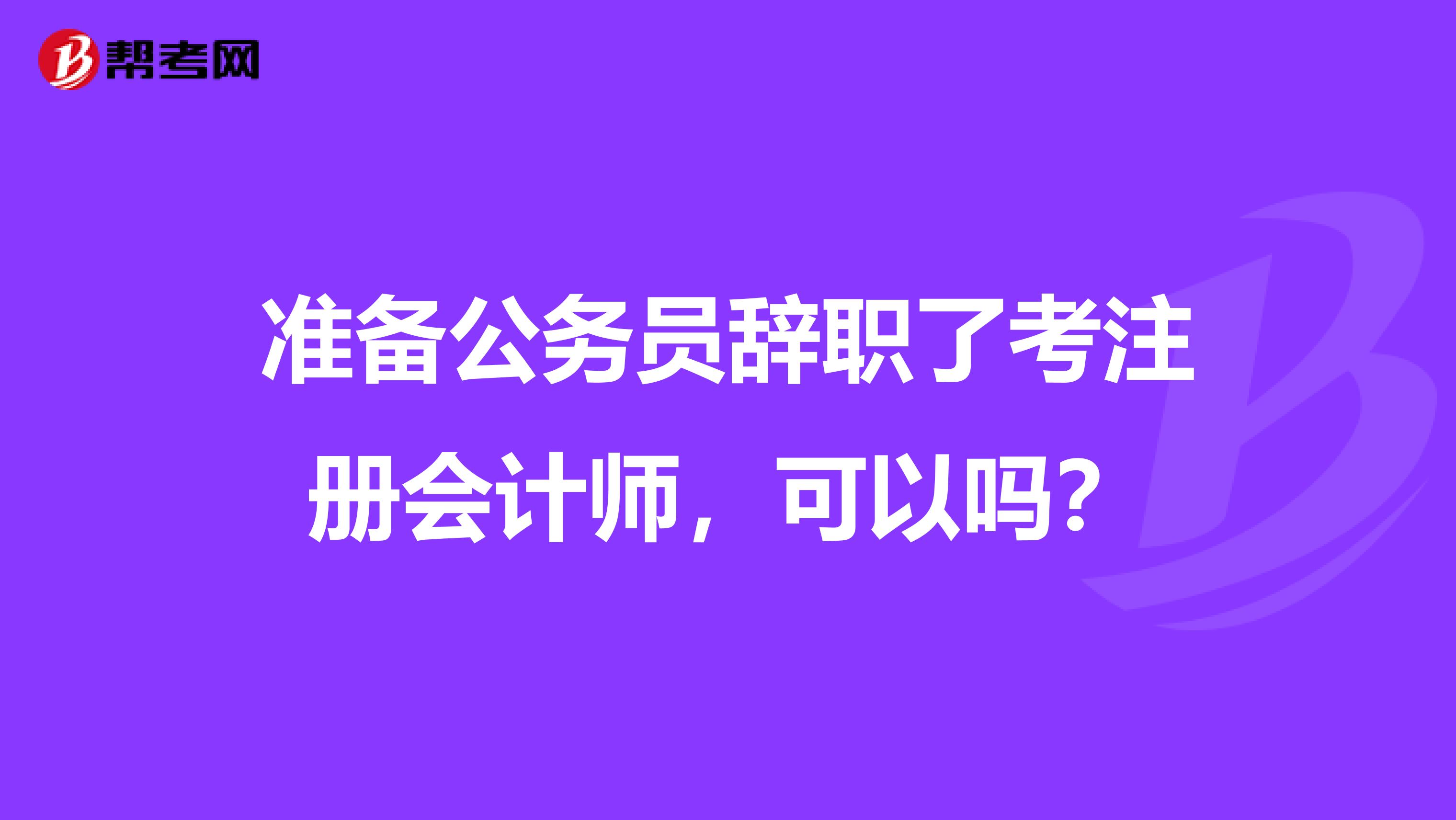 準(zhǔn)備公務(wù)員辭職了考注冊會計師，可以嗎？