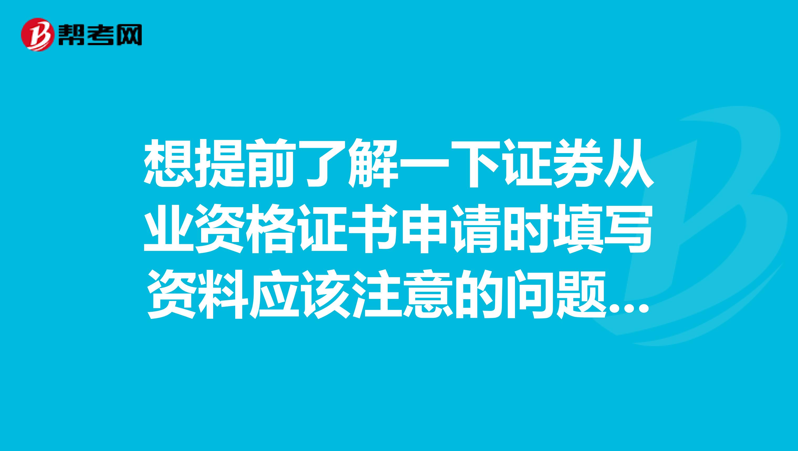 想提前了解一下证券从业资格证书申请时填写资料应该注意的问题，好做好准备