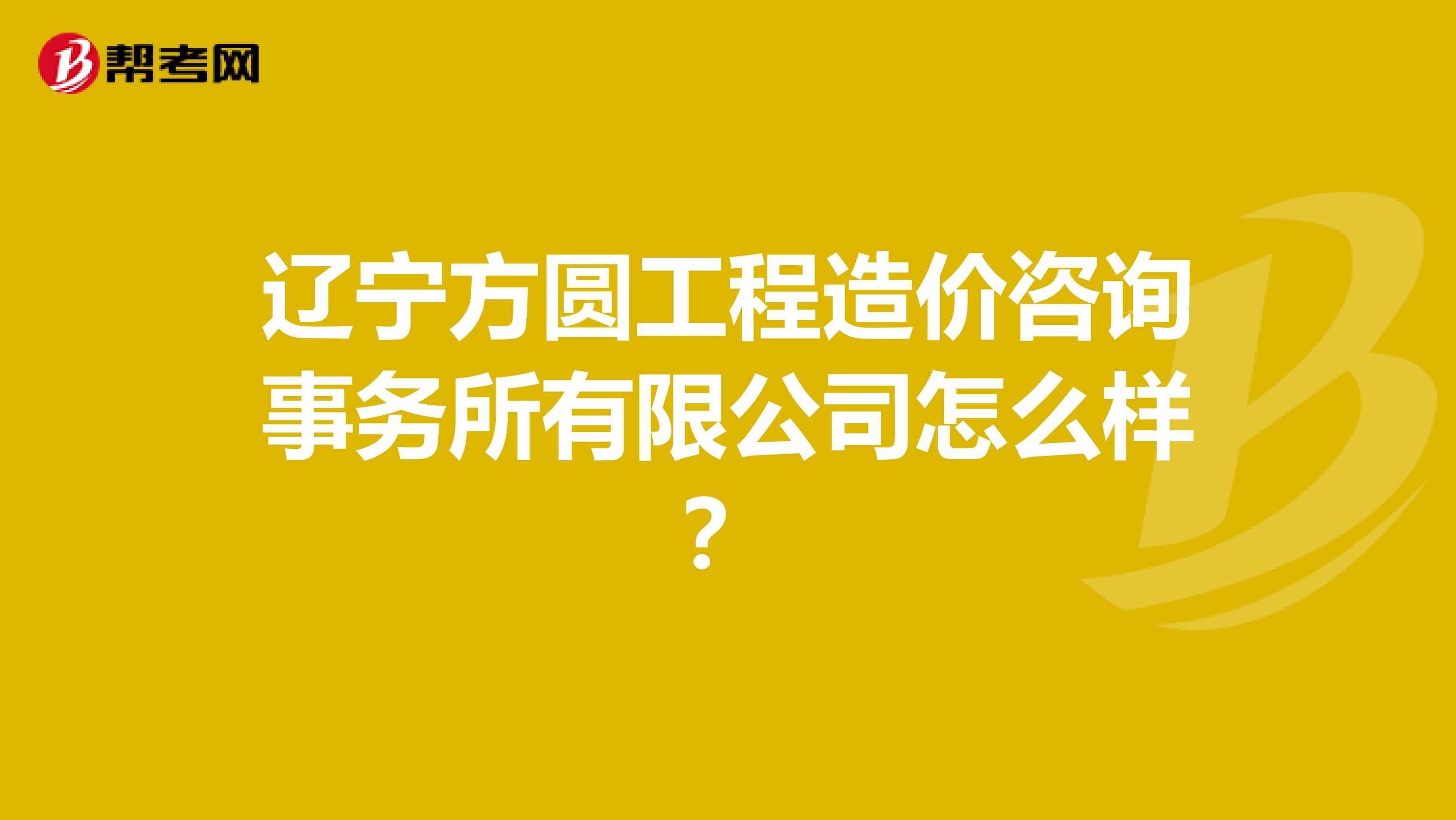 辽宁方圆工程造价咨询事务所有限公司怎么样?