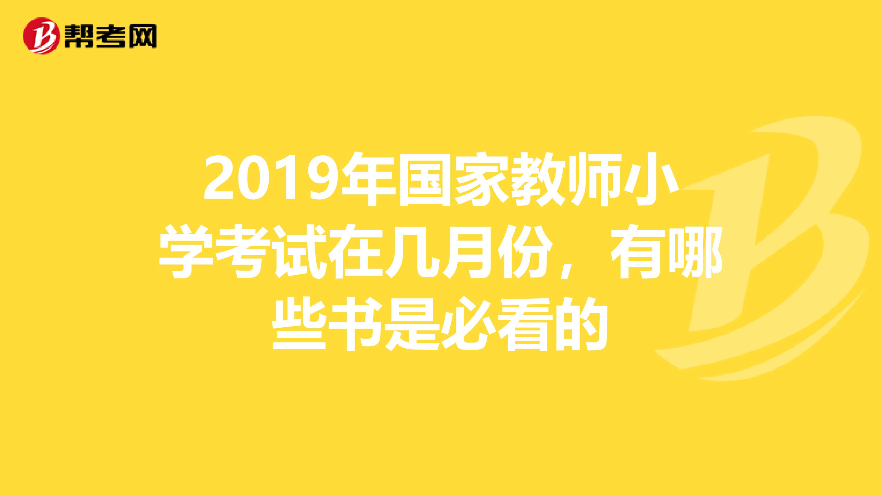 2019年国家教师小学考试在几月份,有哪些书是必看的