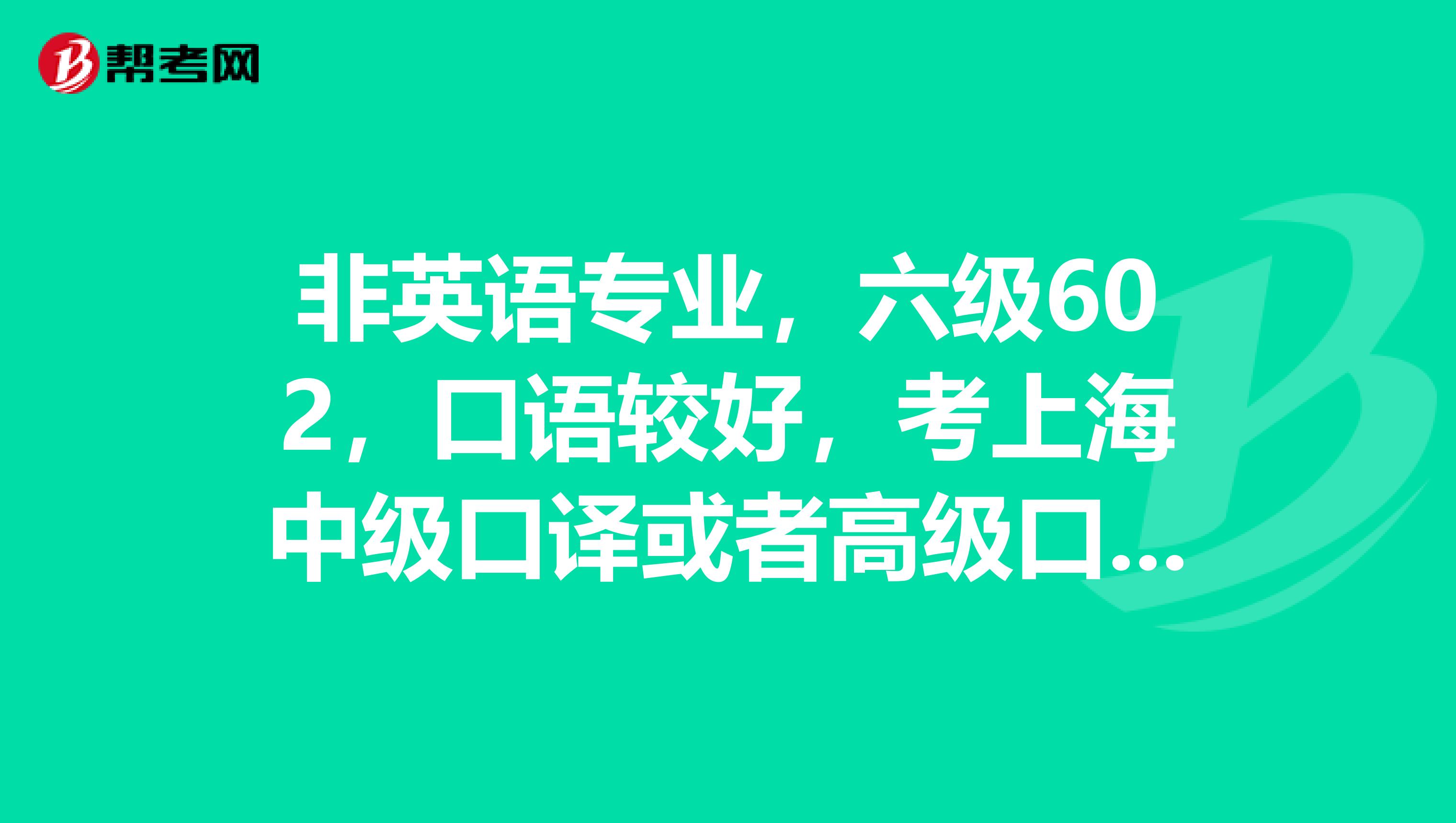 非英语专业,六级602,口语较好,考上海中级口译或者高级口译难度有多大考哪个合适点