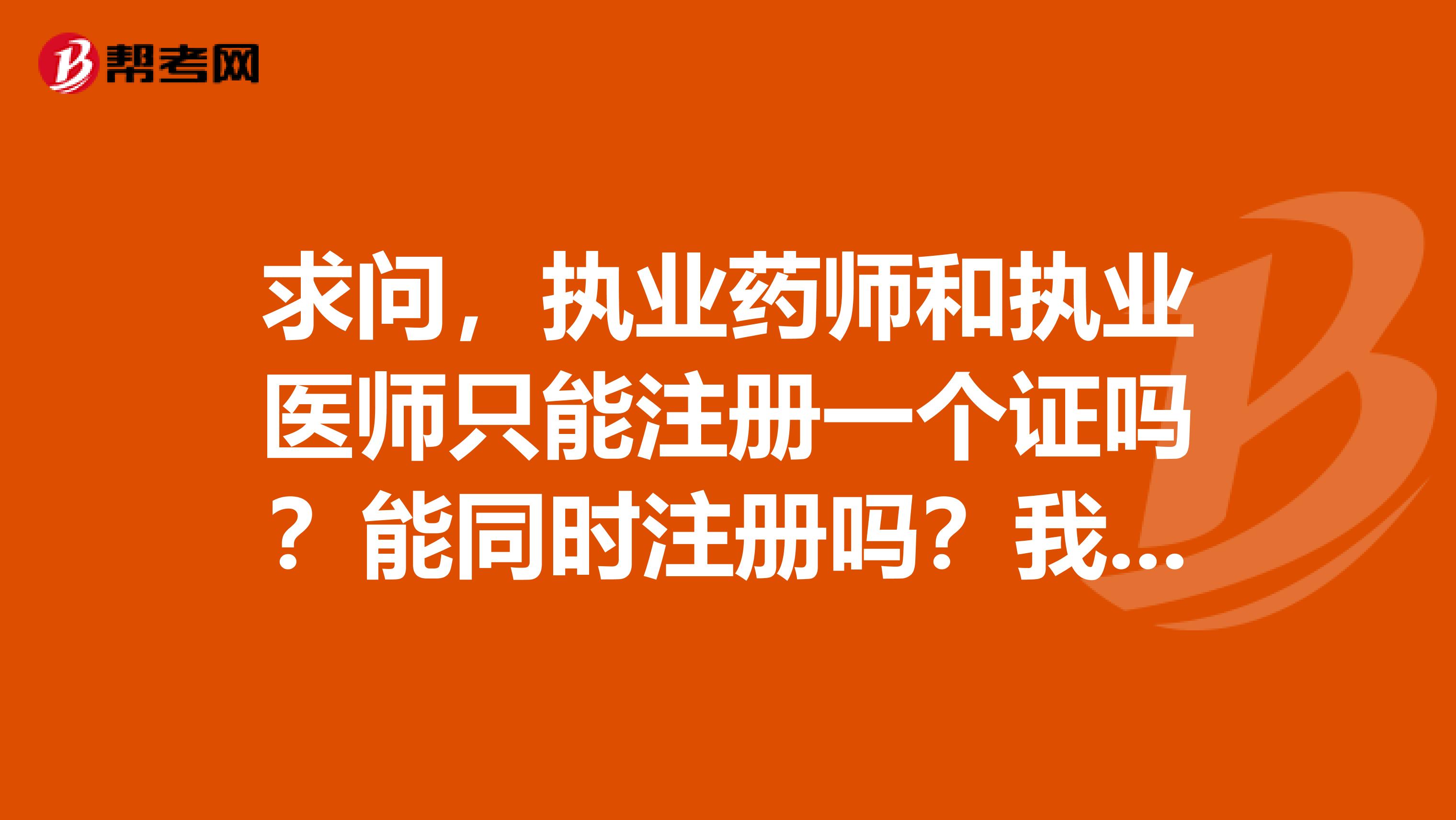 求问,执业药师和执业医师只能注册一个证吗?能同时注册吗?我,两个都有哈哈哈