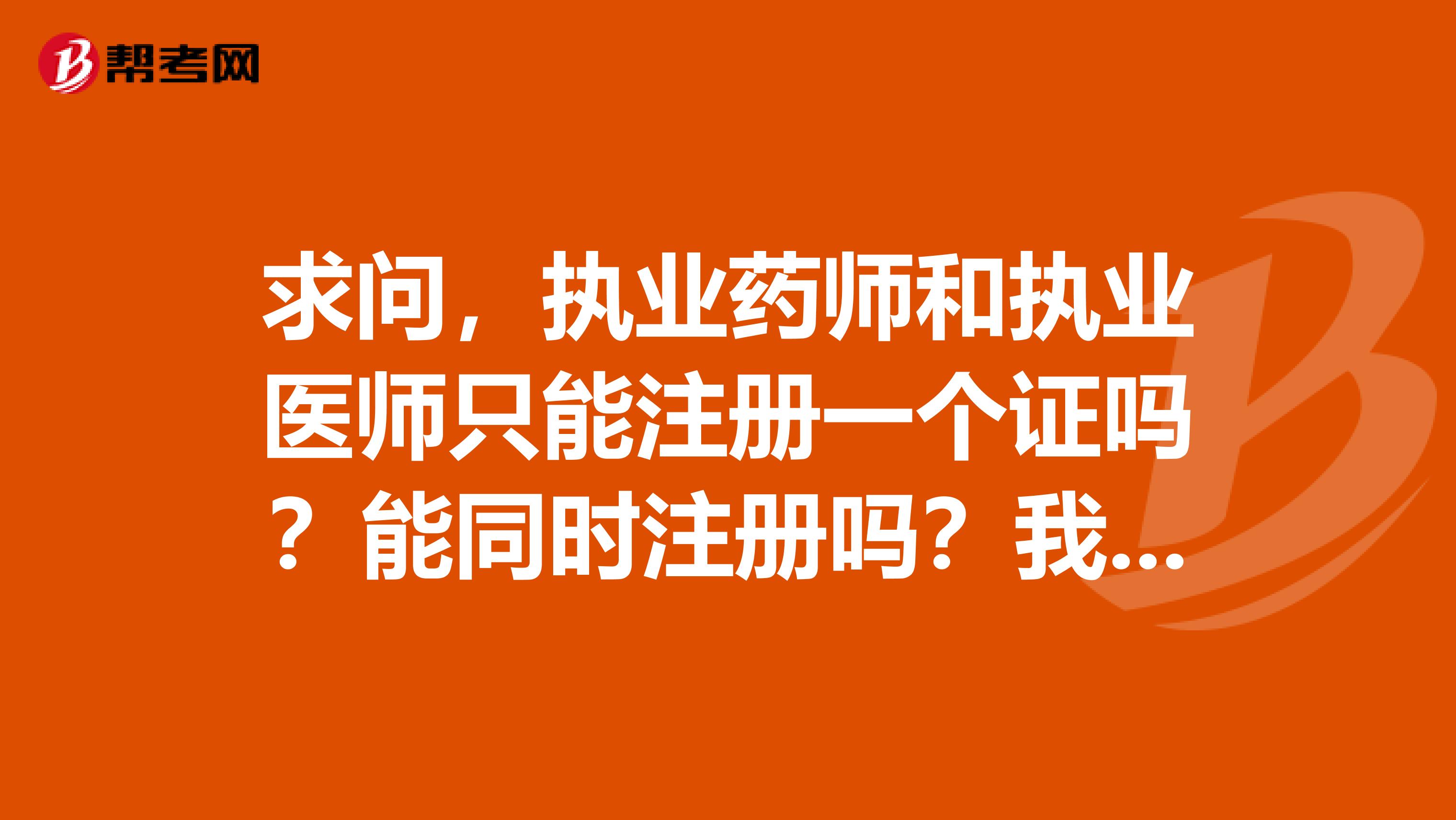 求问，执业药师和执业医师只能注册一个证吗？能同时注册吗？我，两个都有哈哈哈