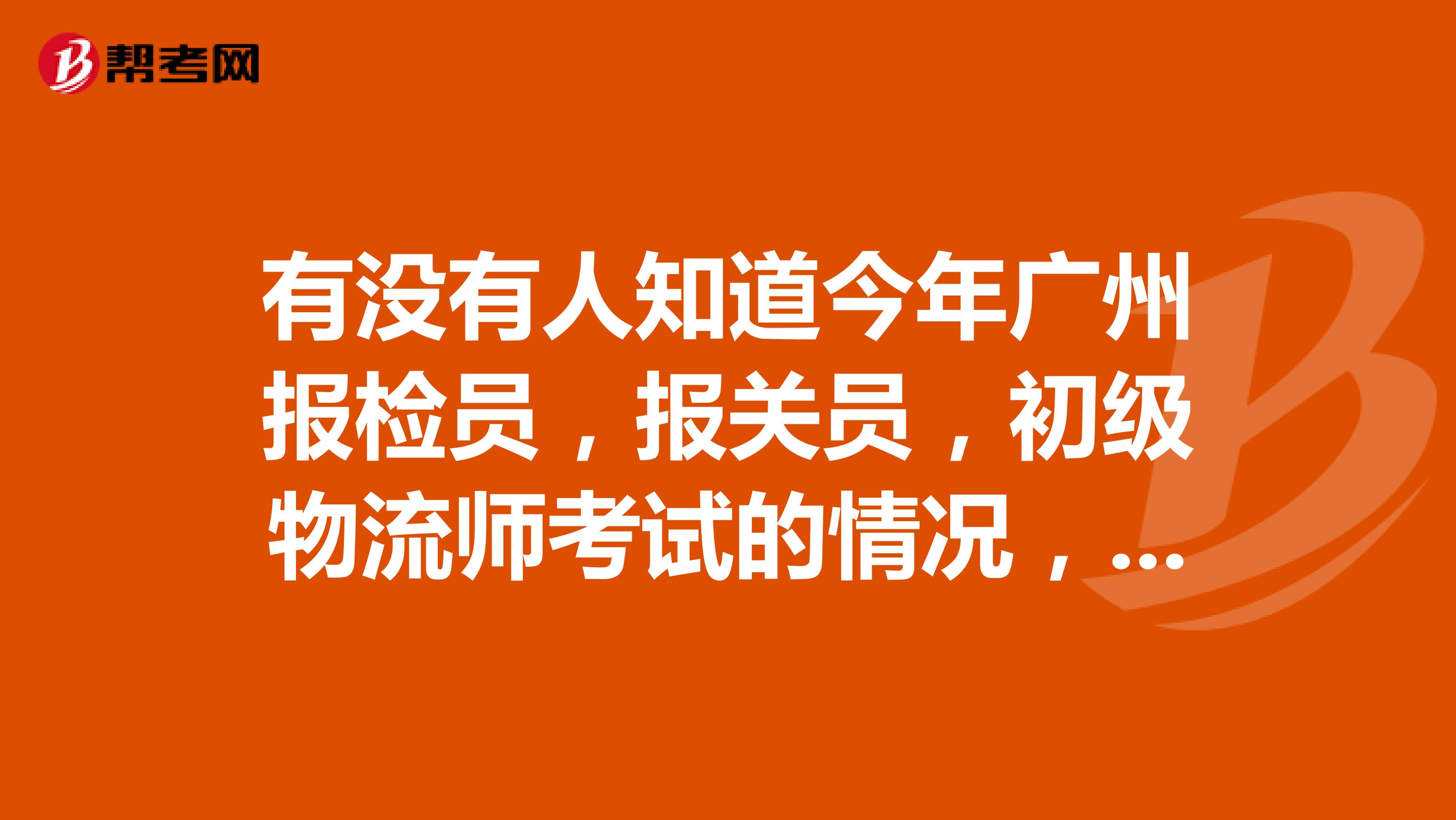 有没有人知道今年广州报检员，报关员，初级物流师考试的情况，可以告诉我吗，谢谢