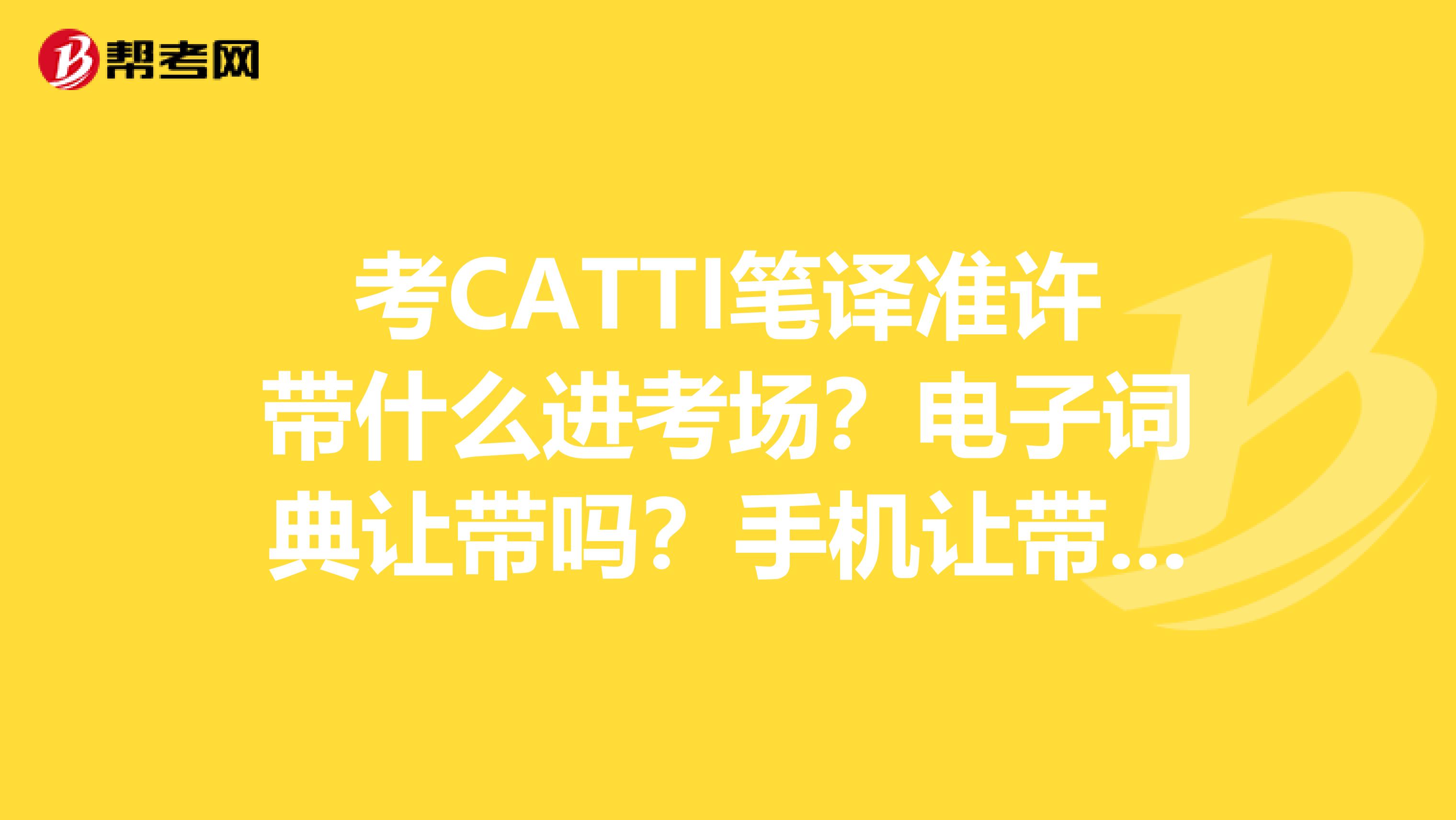 考CATTI笔译准许带什么进考场？电子词典让带吗？手机让带吗？谢谢能告诉我的朋友