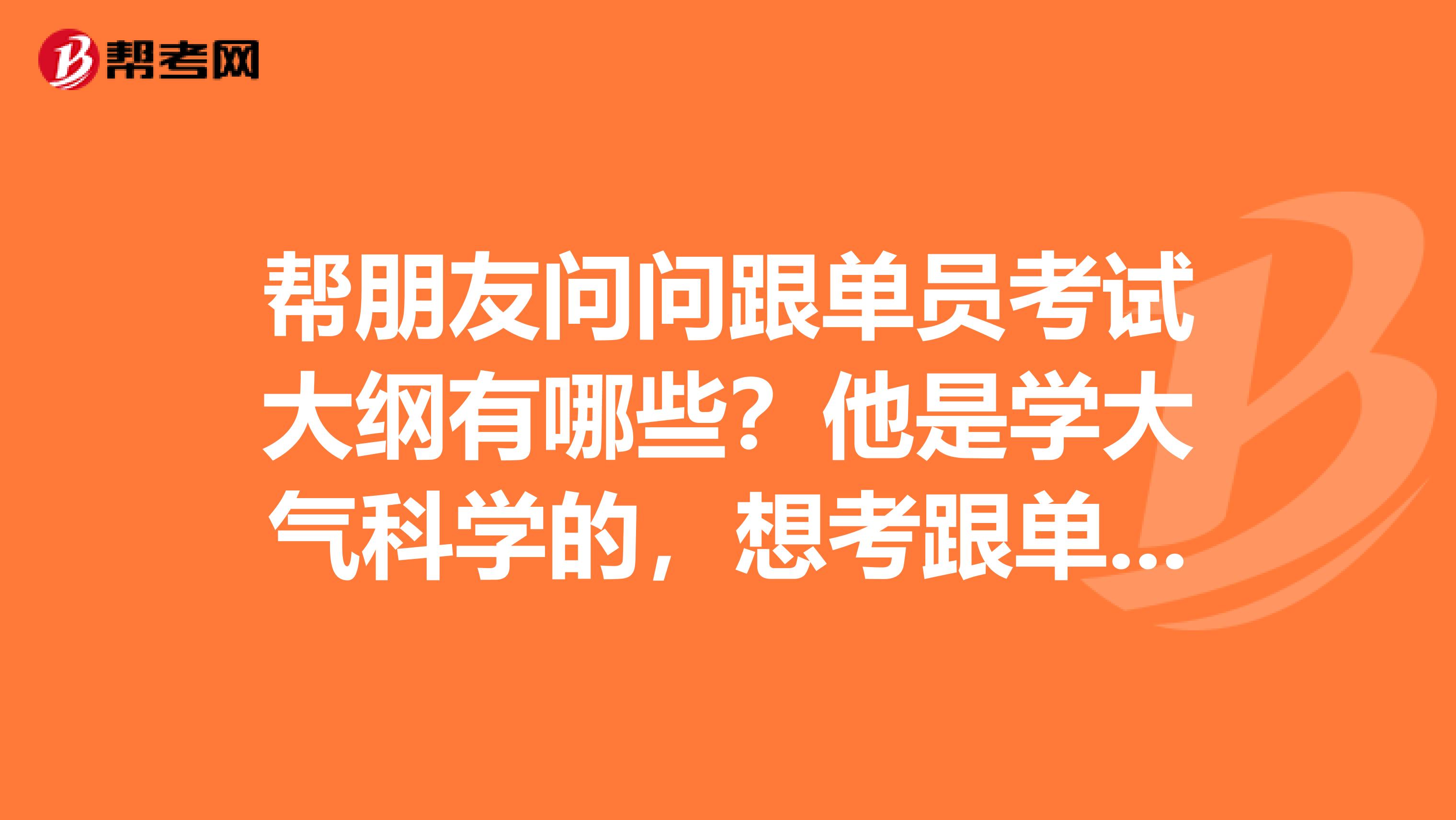 帮朋友问问跟单员考试大纲有哪些？他是学大气科学的，想考跟单员。