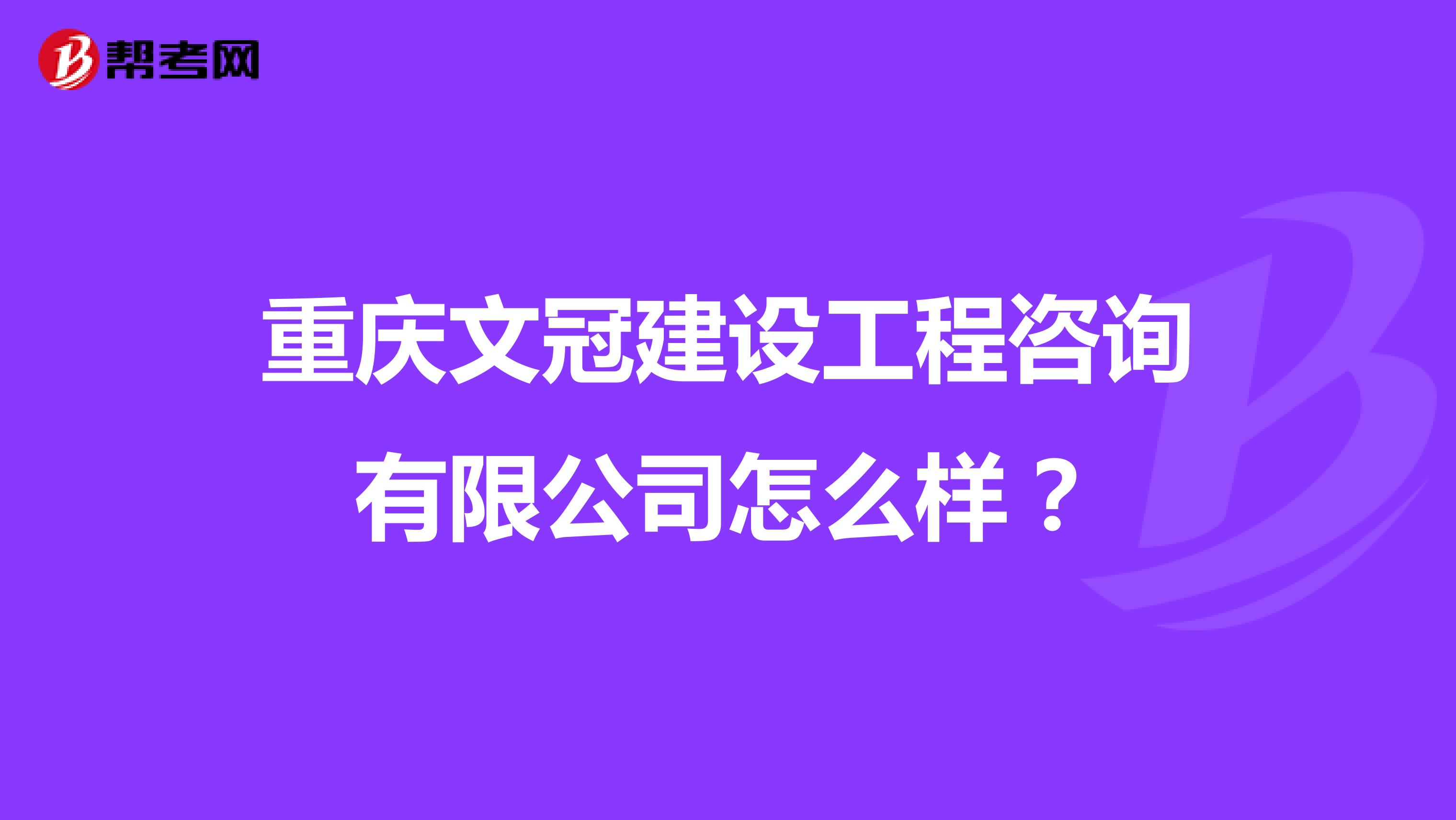 重庆文冠建设工程咨询有限公司怎么样？