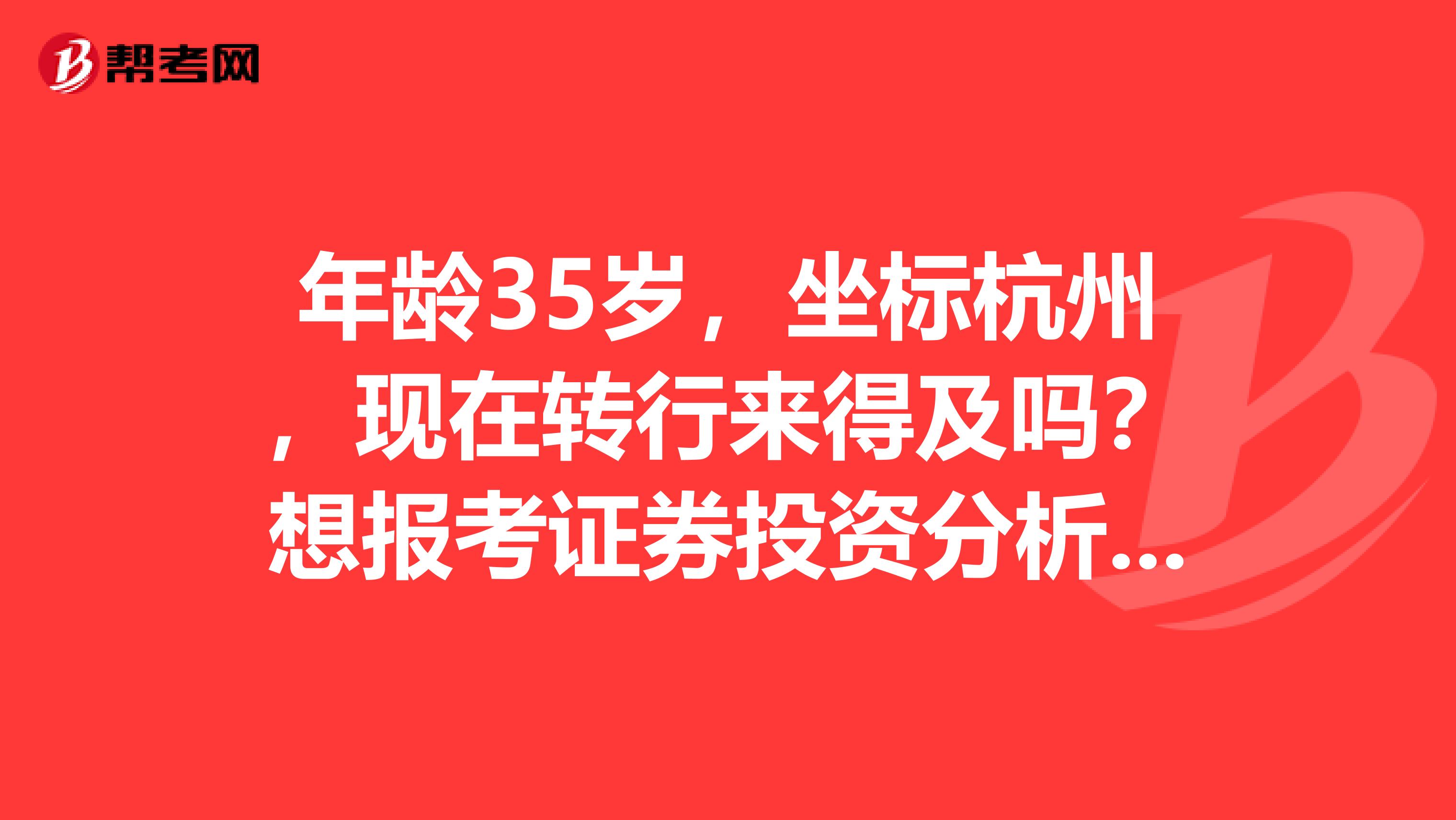 年龄35岁,坐标杭州,现在转行来得及吗?想报考证券投资分析考试,请问我如何才能成为一名证券投资分析师?