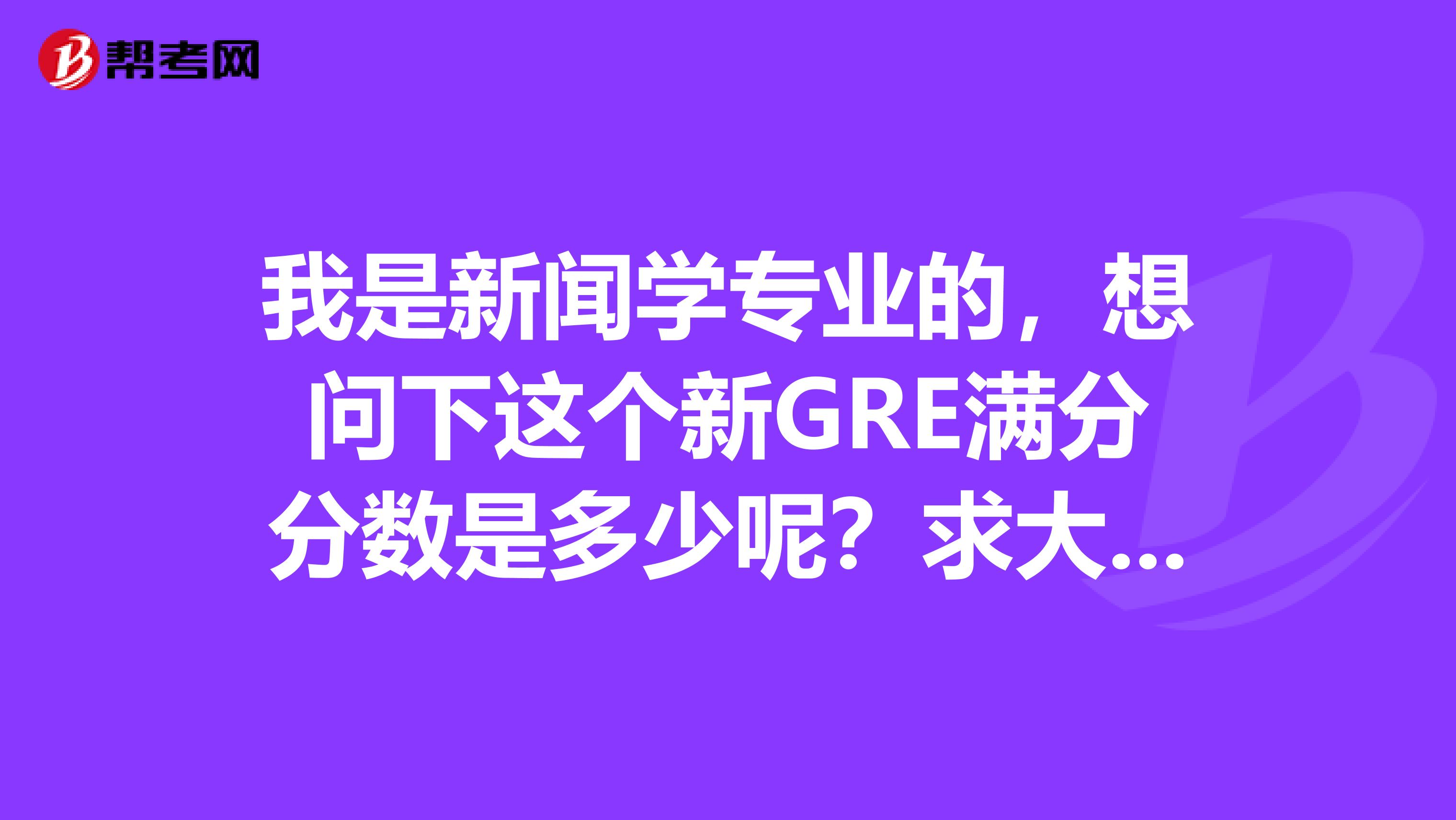 我是新聞學專業的，想問下這個新GRE滿分分數是多少呢？求大神告知呀
