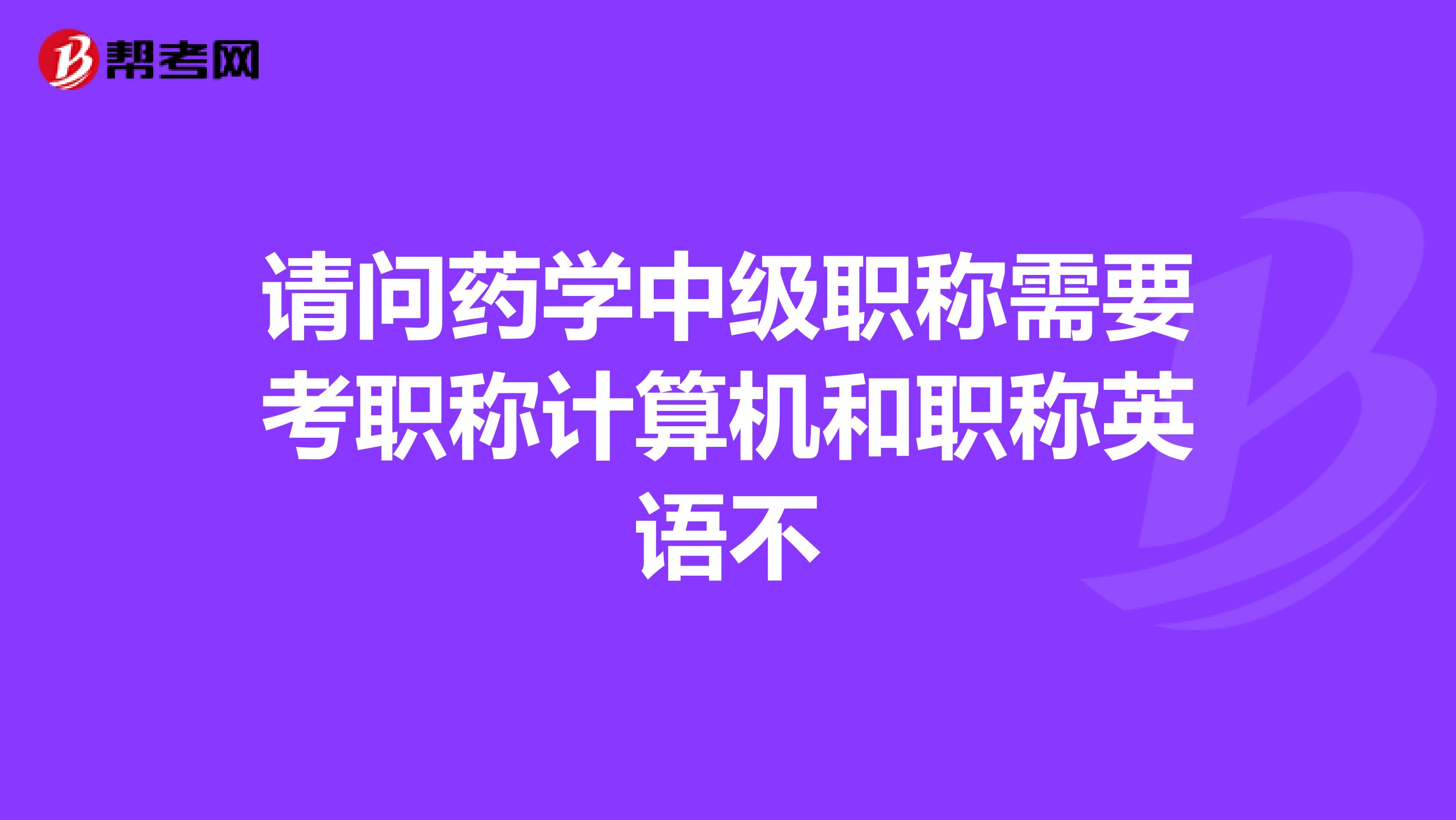 请问药学中级职称需要考职称计算机和职称英语不