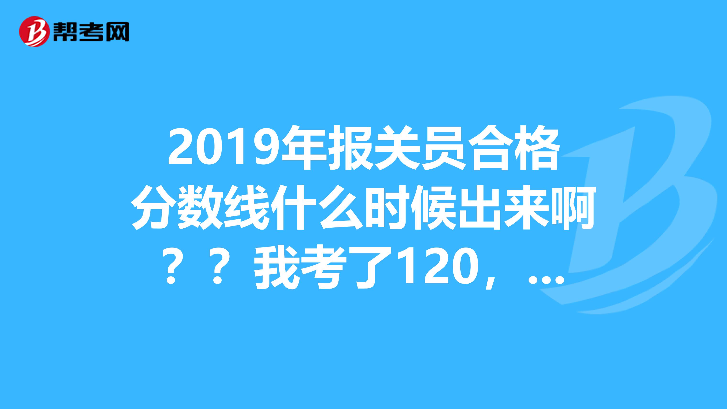 2019年报关员合格分数线什么时候出来啊？？我考了120，能过吗？？
