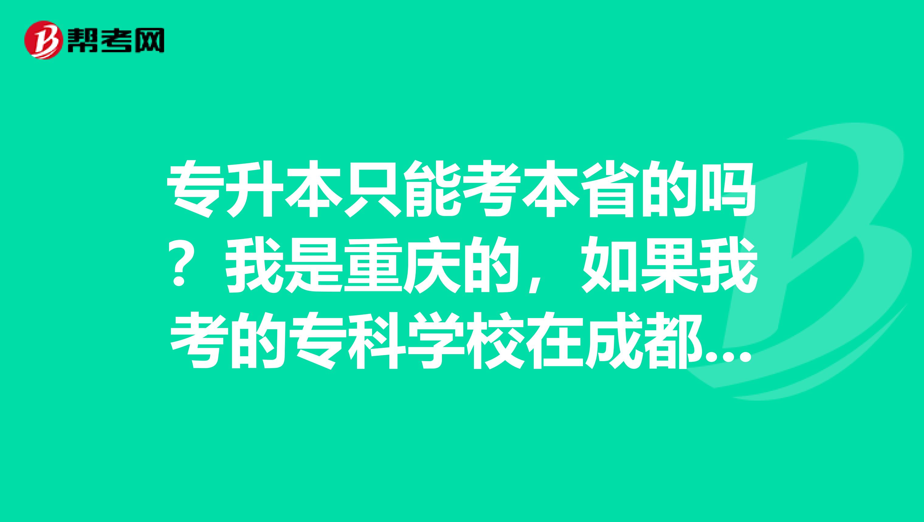 专升本只能考本省的吗?我是重庆的,如果我考的专科学校在成都,我是只能报考成都的本科吗?