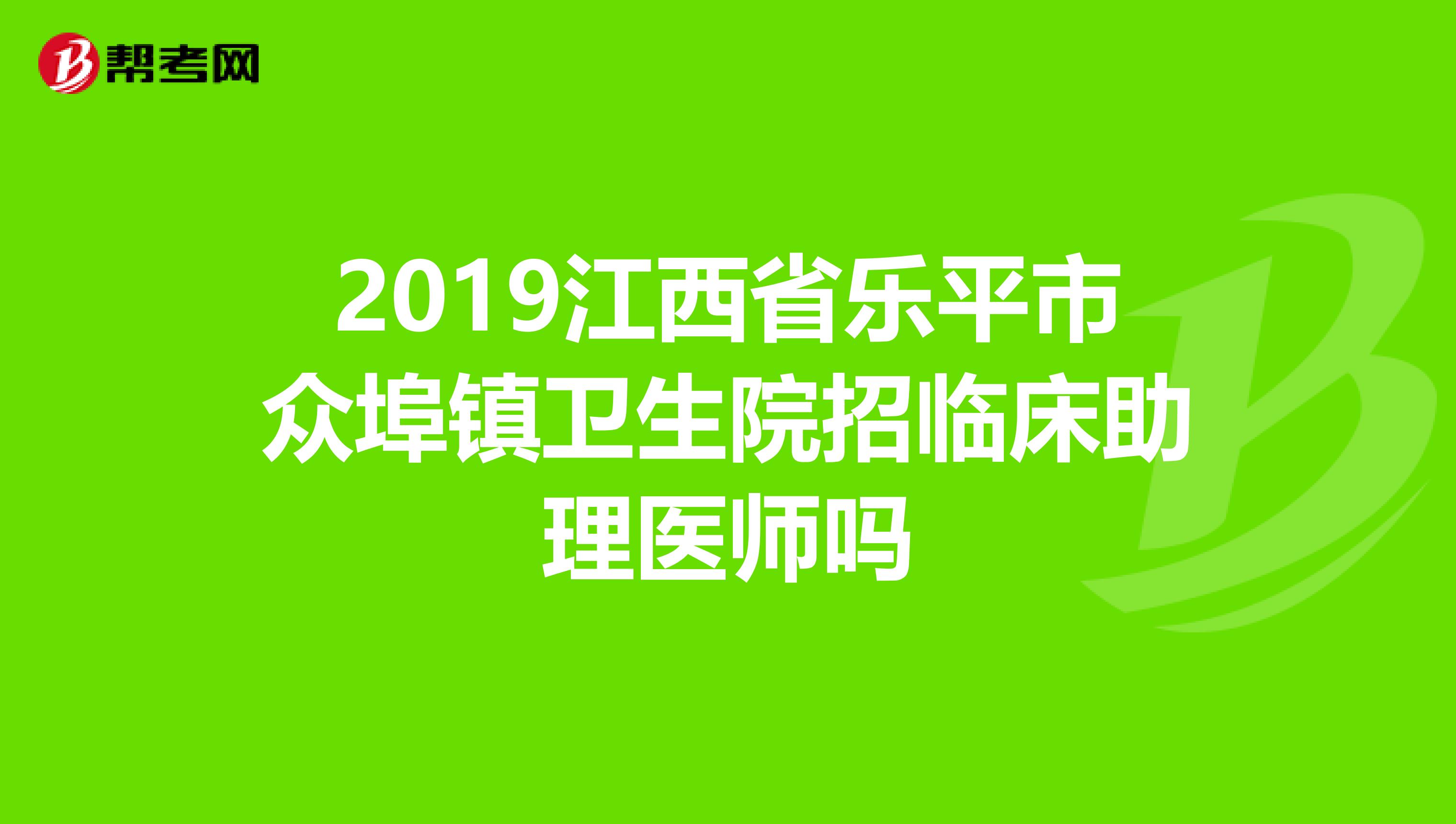 2019江西省乐平市众埠镇卫生院招临床助理医师吗