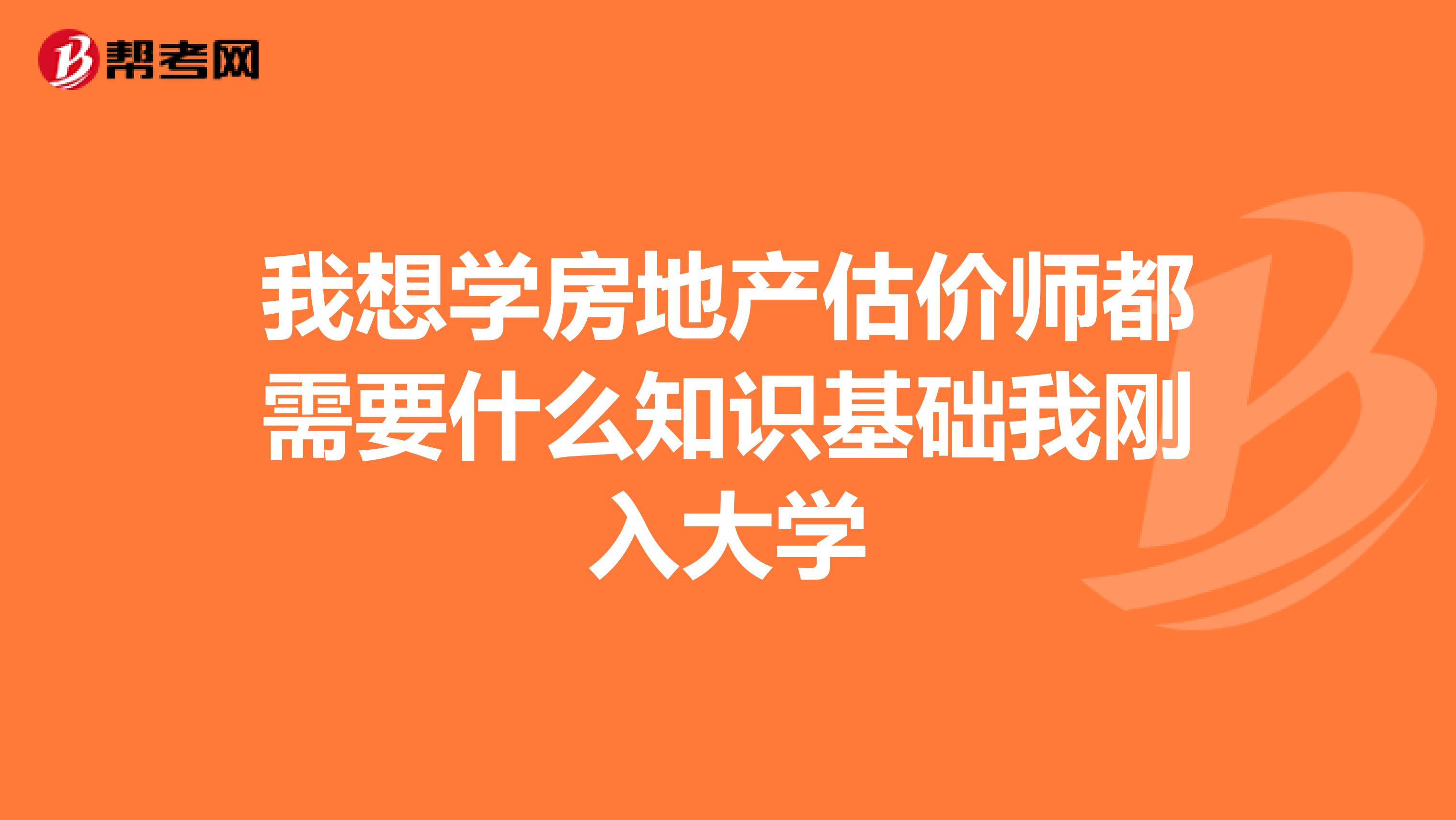我想学房地产估价师都需要什么知识基础我刚入大学