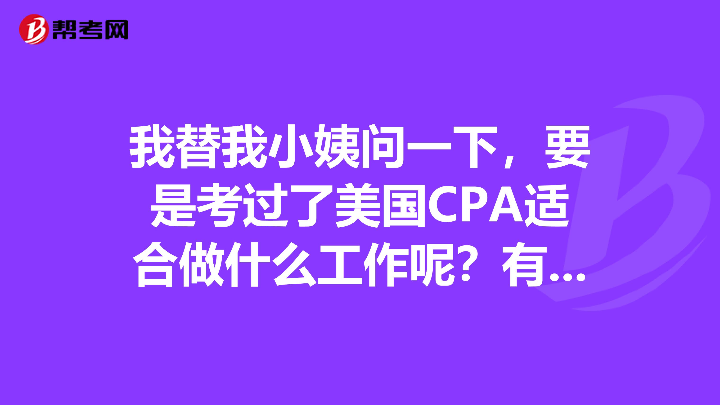 我替我小姨问一下,要是考过了美国CPA适合做什么工作呢?有哪些可以从事呢?