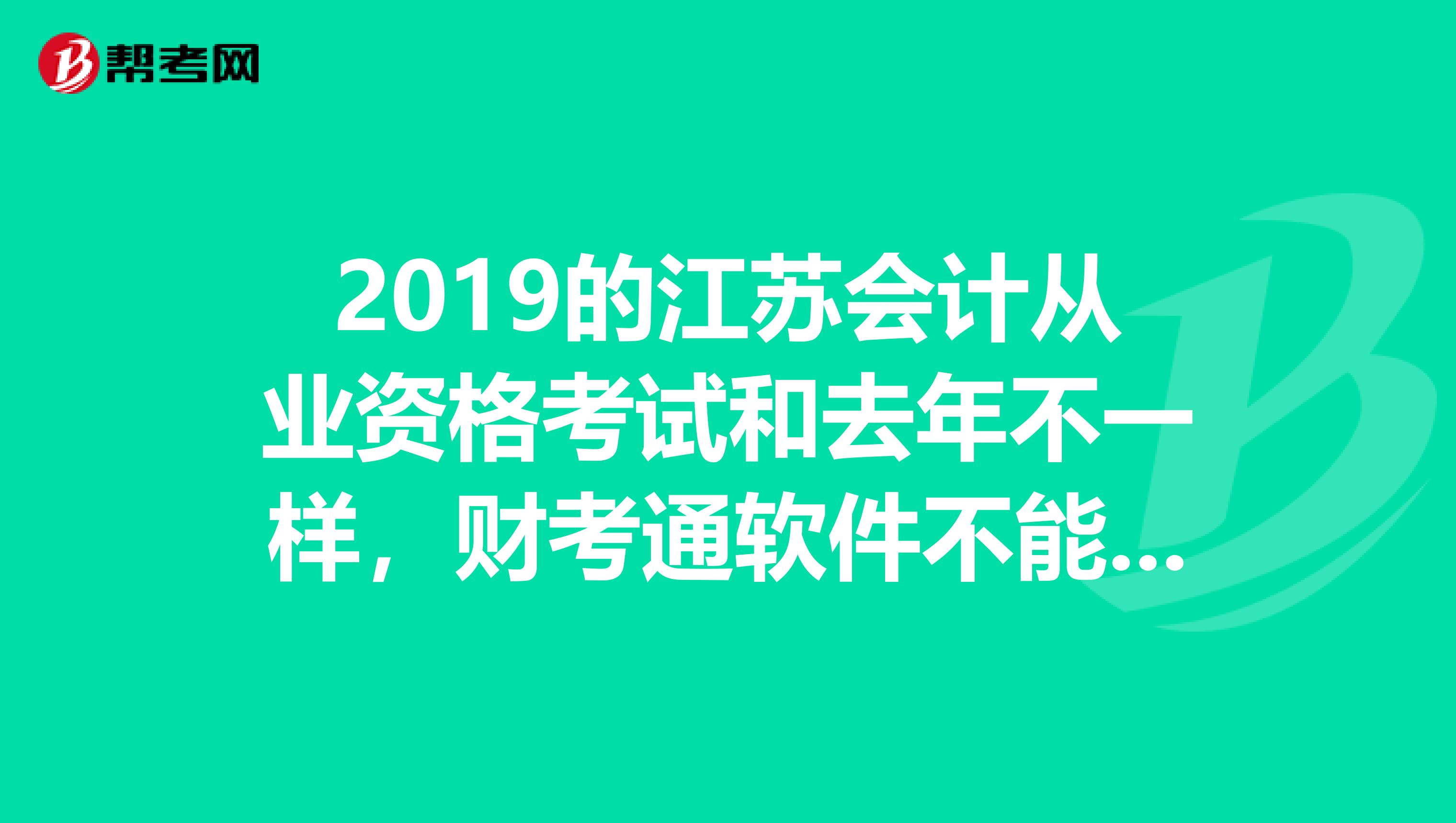 2019的江苏会计从业资格考试和去年不一样，财考通软件不能用了，题型变了，以前是背大量选择题