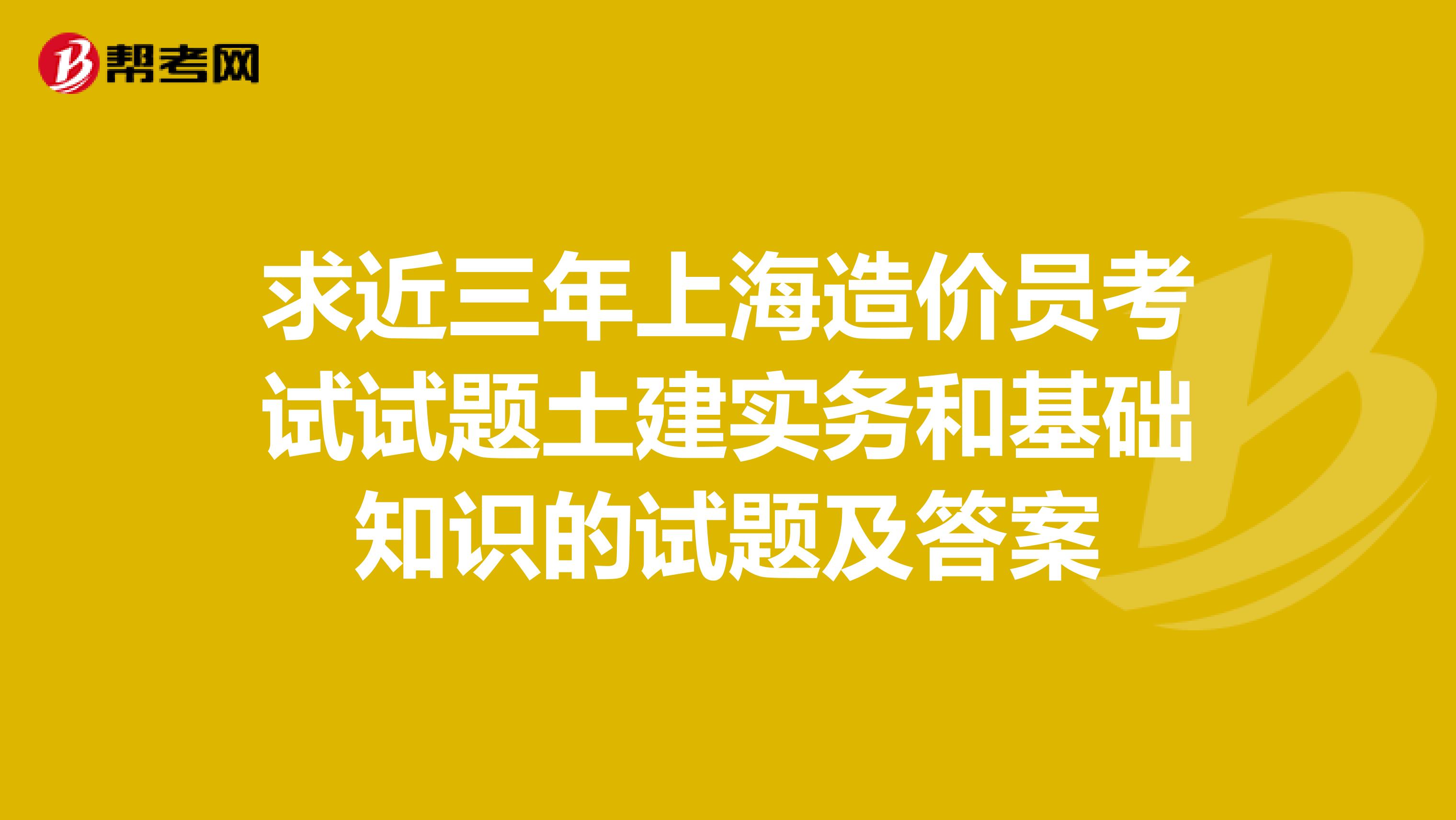 求近三年上海造价员考试试题土建实务和基础知识的试题及答案