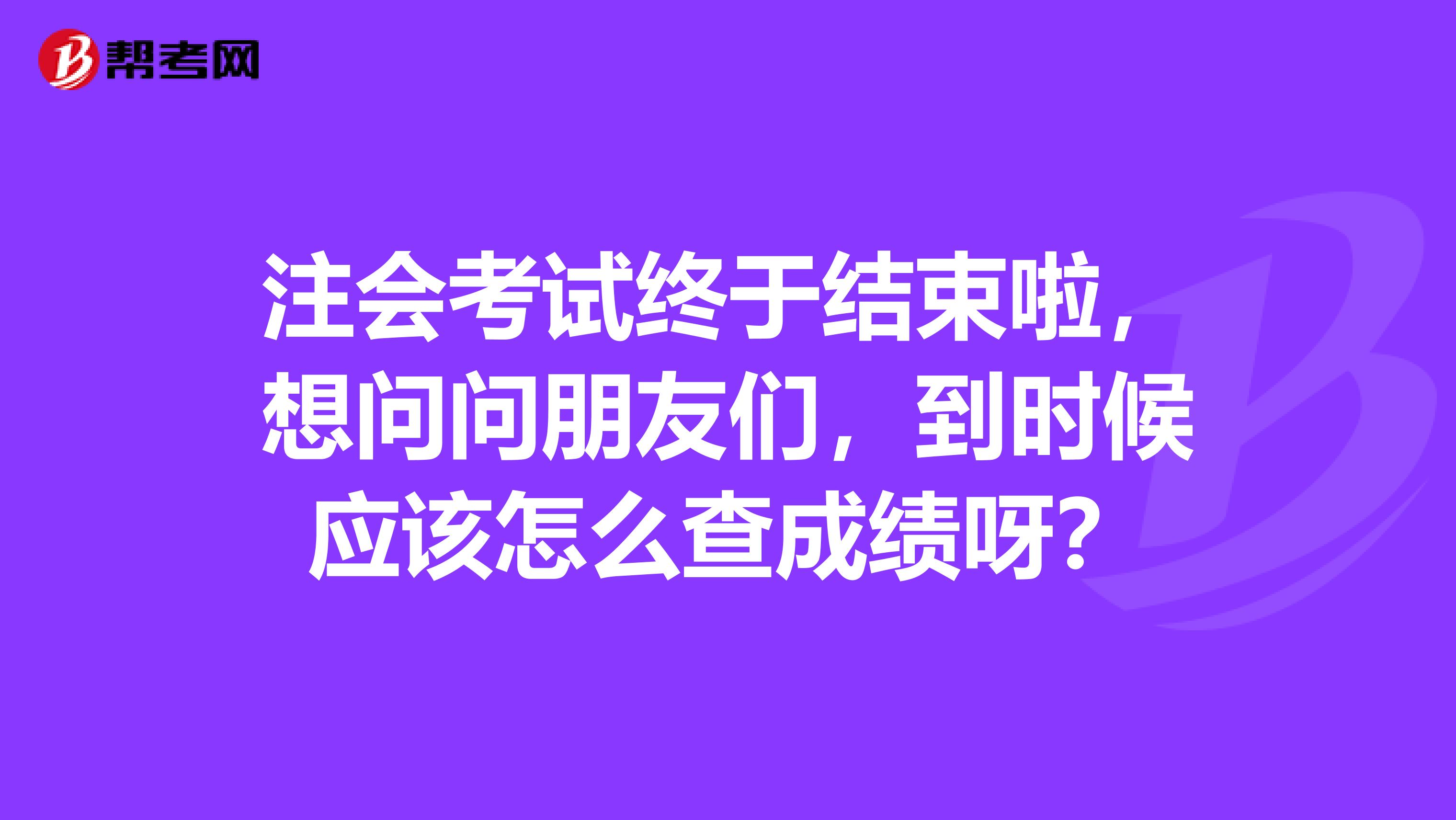 注会考试终于结束啦，想问问朋友们，到时候应该怎么查成绩呀？