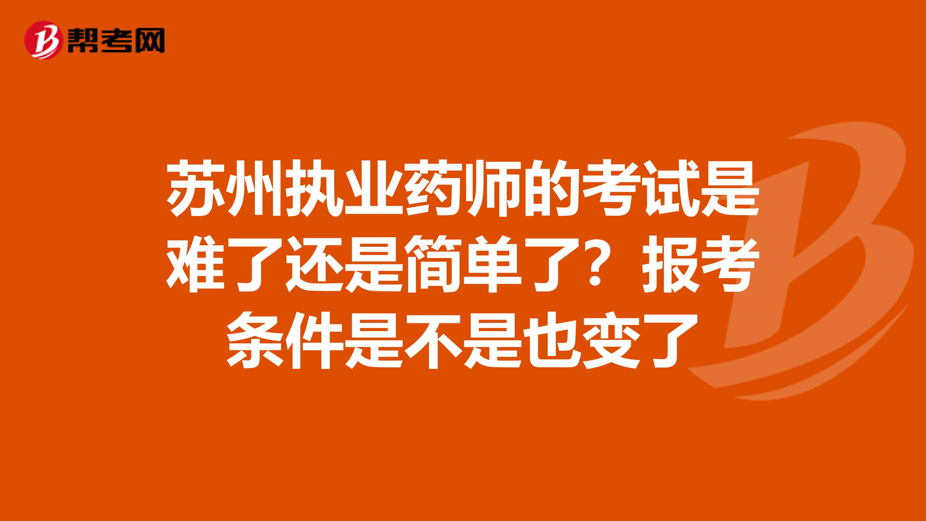 苏州执业药师的考试是难了还是简单了？报考条件是不是也变了