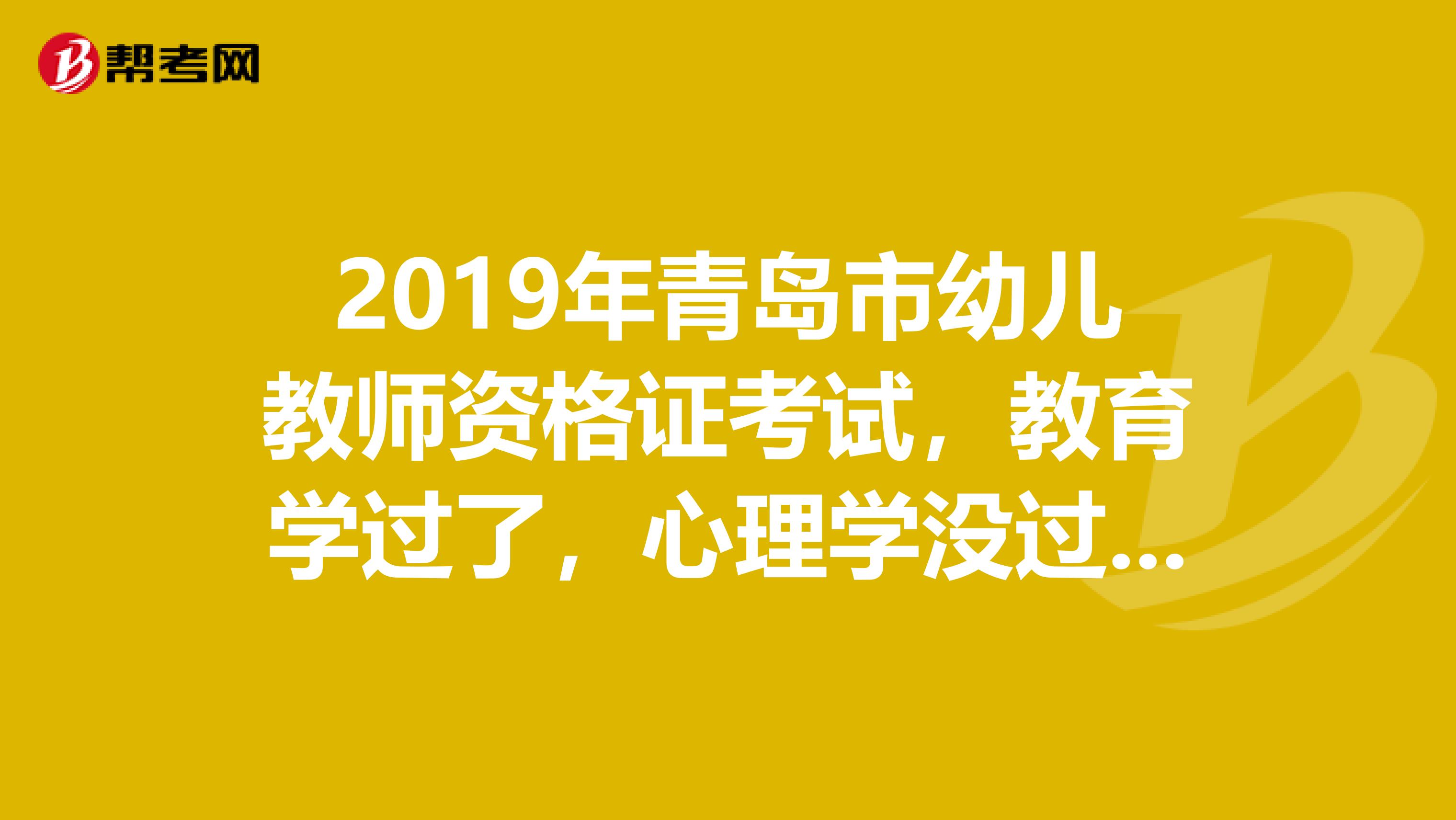 2019年青岛市幼儿教师资格证考试，教育学过了，心理学没过，2019年考试是不是只考心理学一门就行？谢谢