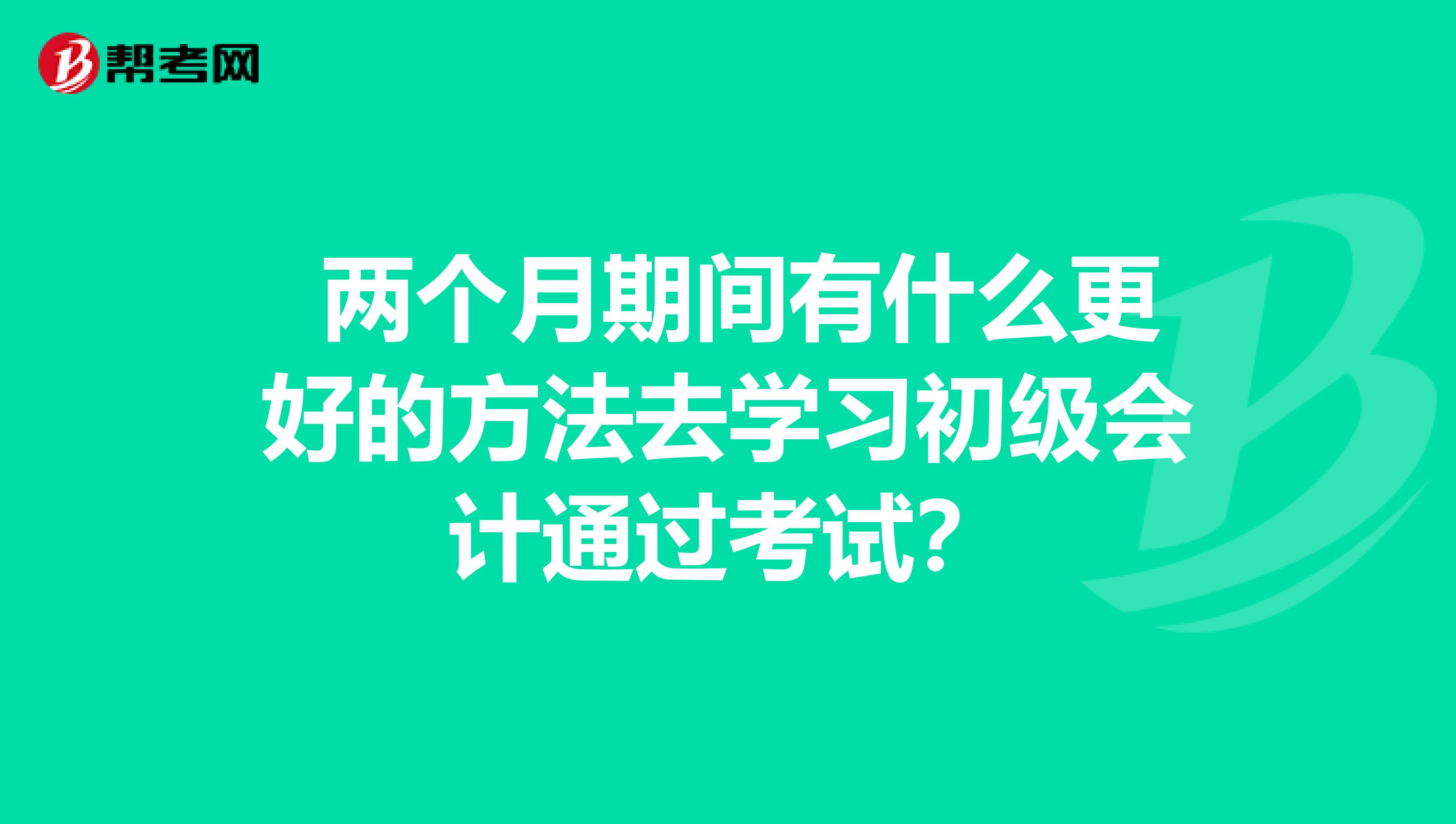 兩個月期間有什么更好的方法去學(xué)習(xí)初級會計(jì)通過考試?
