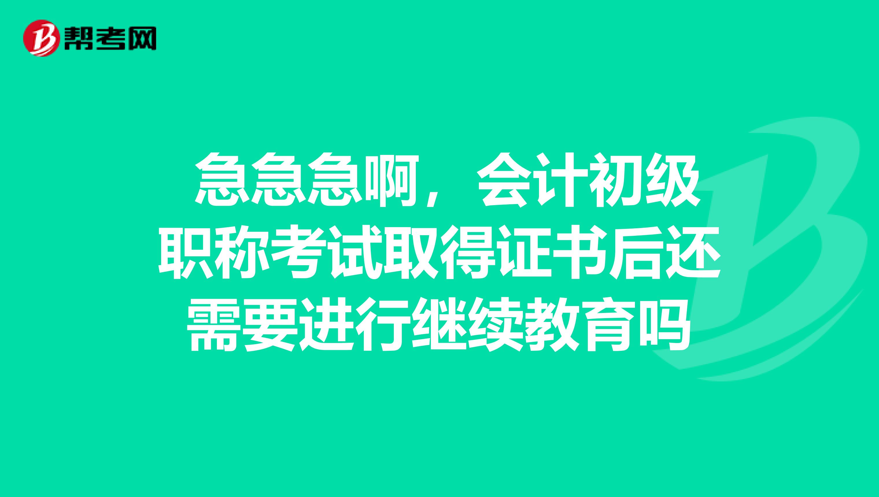  急急急啊，会计初级职称考试取得证书后还需要进行继续教育吗