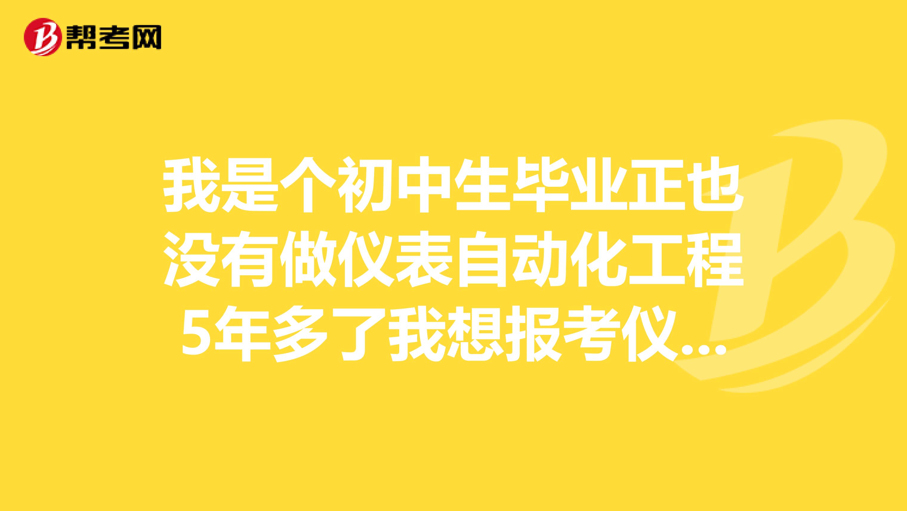 我是个初中生毕业正也没有做仪表自动化工程5年多了我想报考仪表工程师 需要什么条件