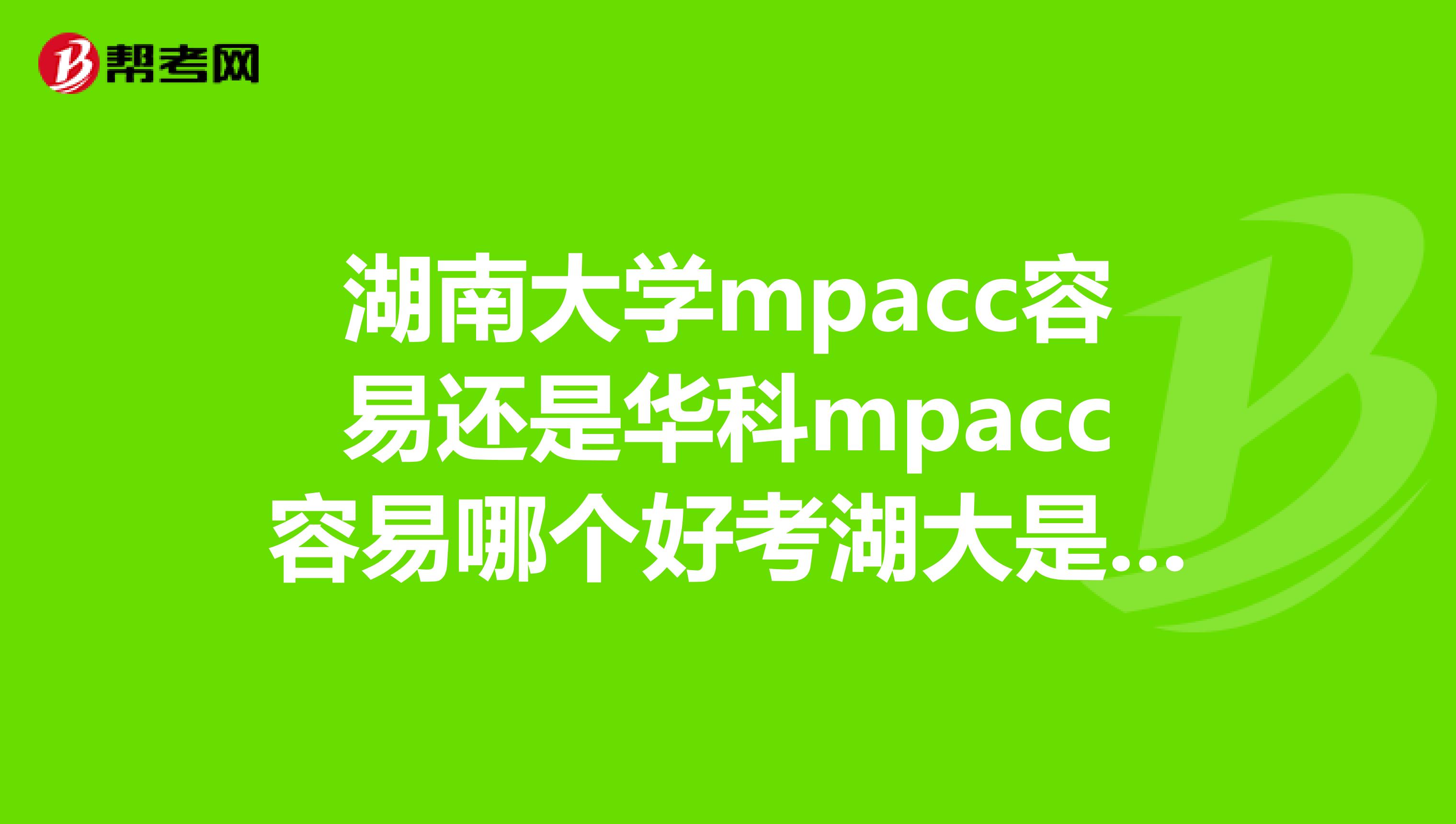 湖南大学mpacc容易还是华科mpacc容易哪个好考湖大是读几年华科是几年