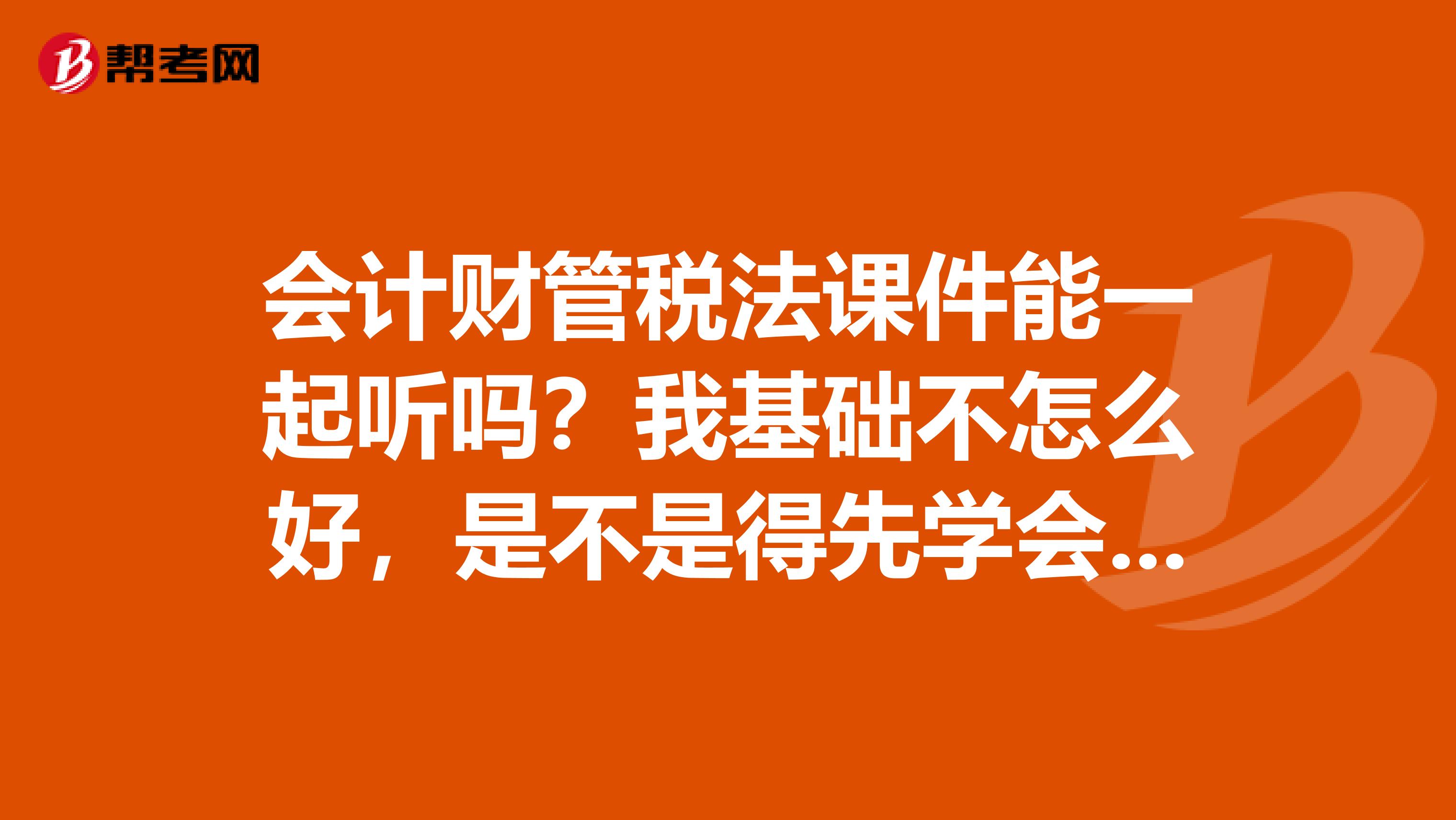 会计财管税法课件能一起听吗?我基础不怎么好,是不是得先学会会计了再听税法财管呢?