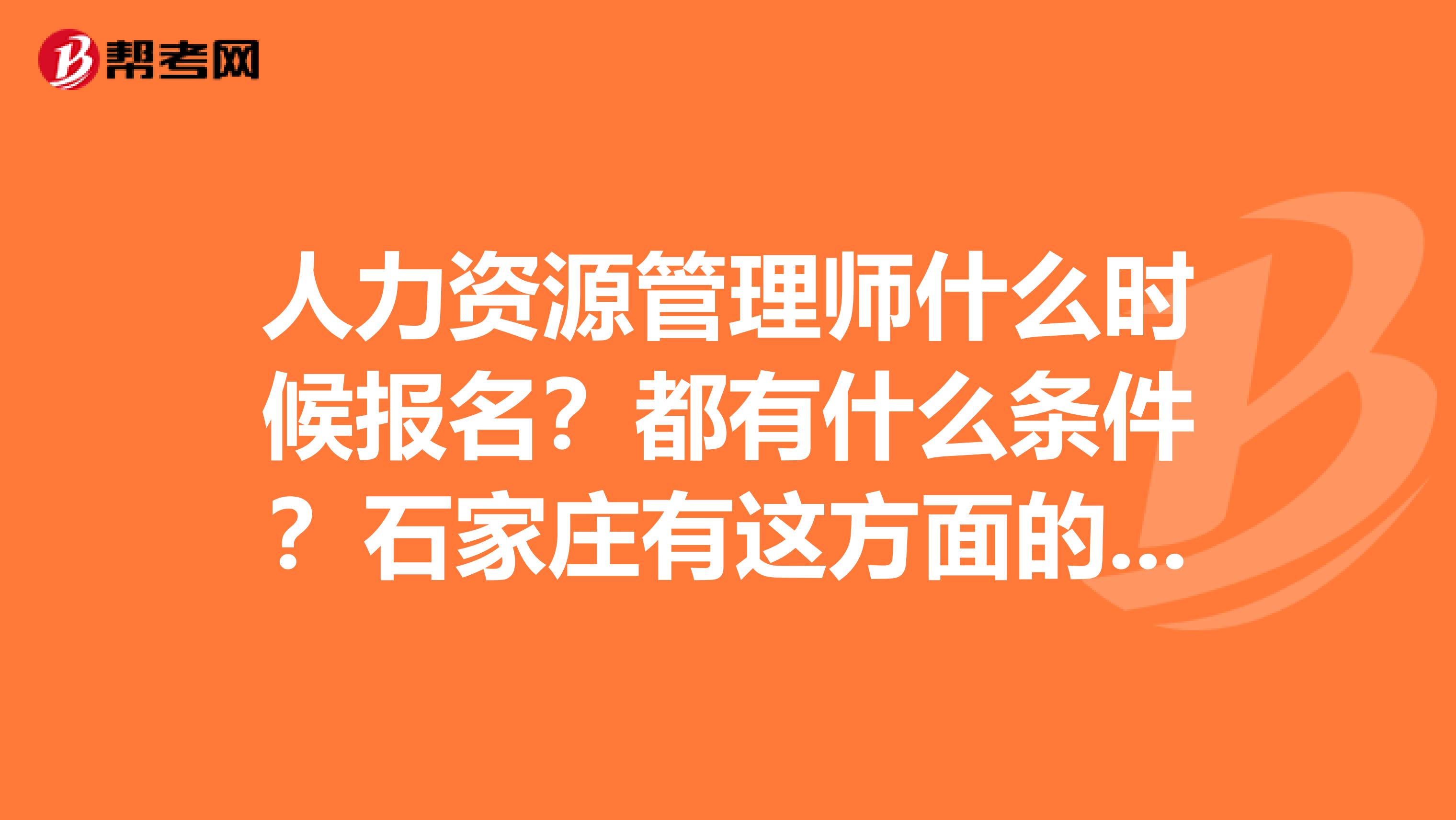 人力资源管理师什么时候报名?都有什么条件?石家庄有这方面的培训班吗?