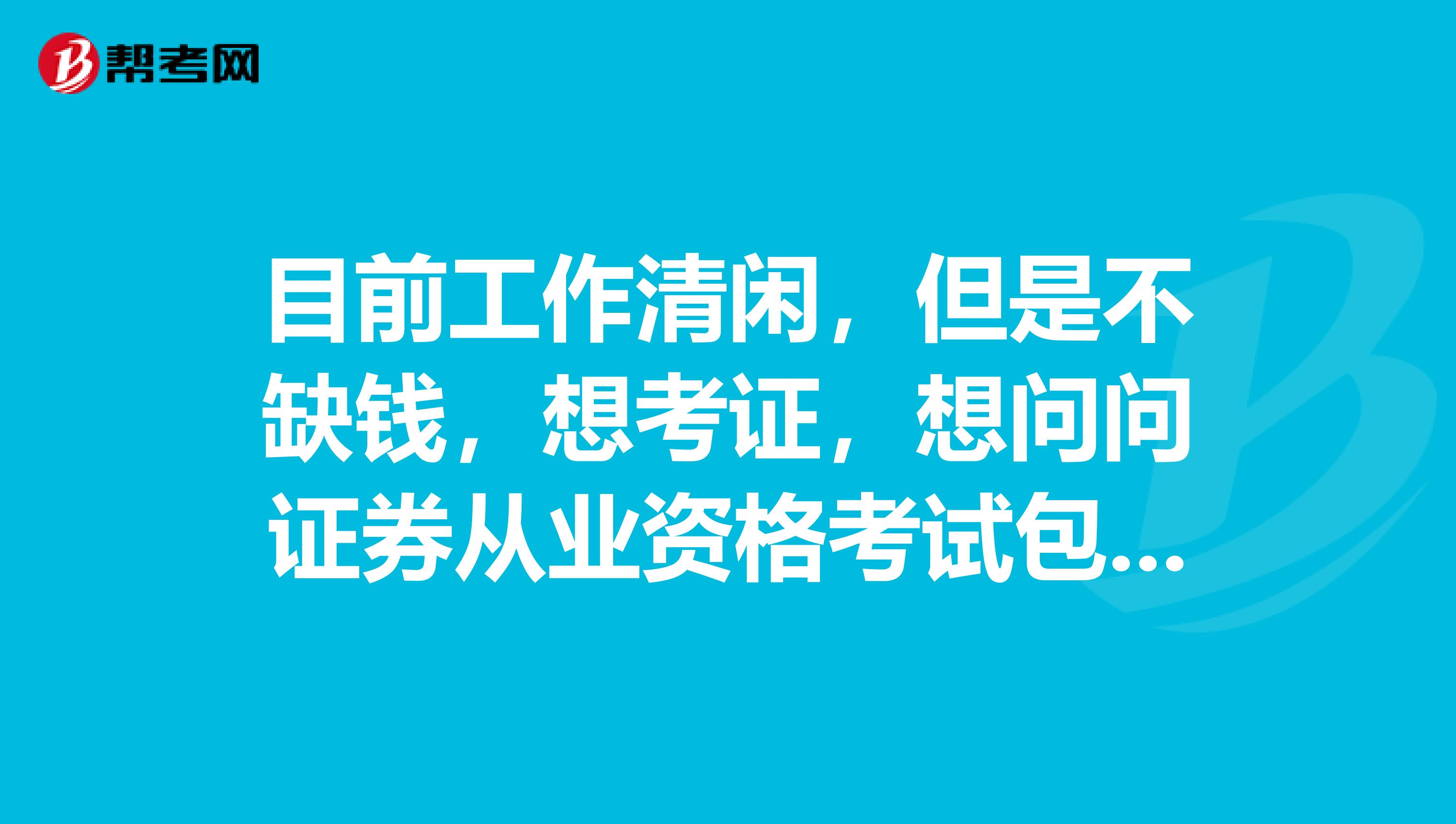 目前工作清闲，但是不缺钱，想考证，想问问证券从业资格考试包括哪些种类？都考的哪些内容？