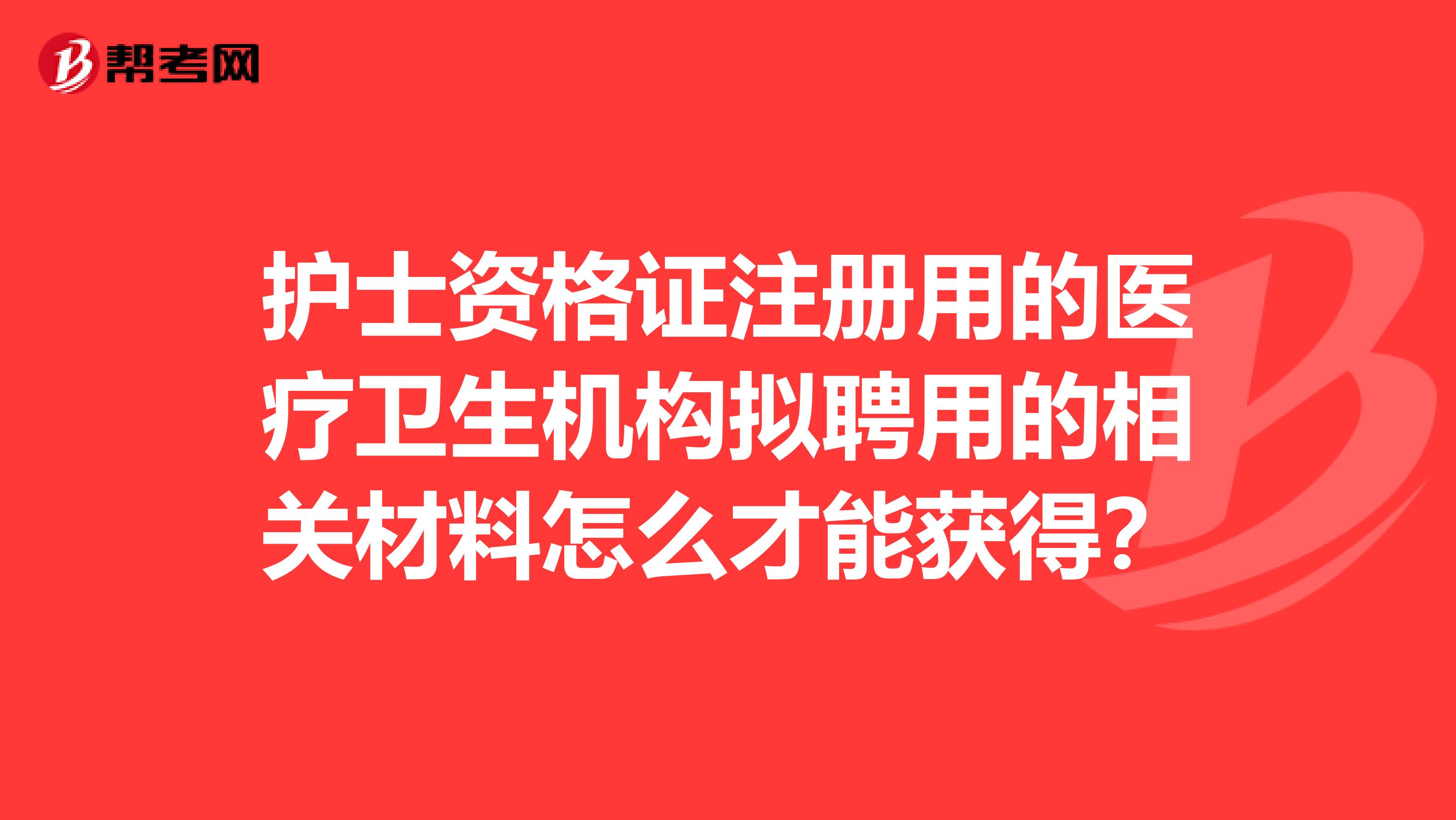 护士资格证注册用的医疗卫生机构拟聘用的相关材料怎么才能获得？