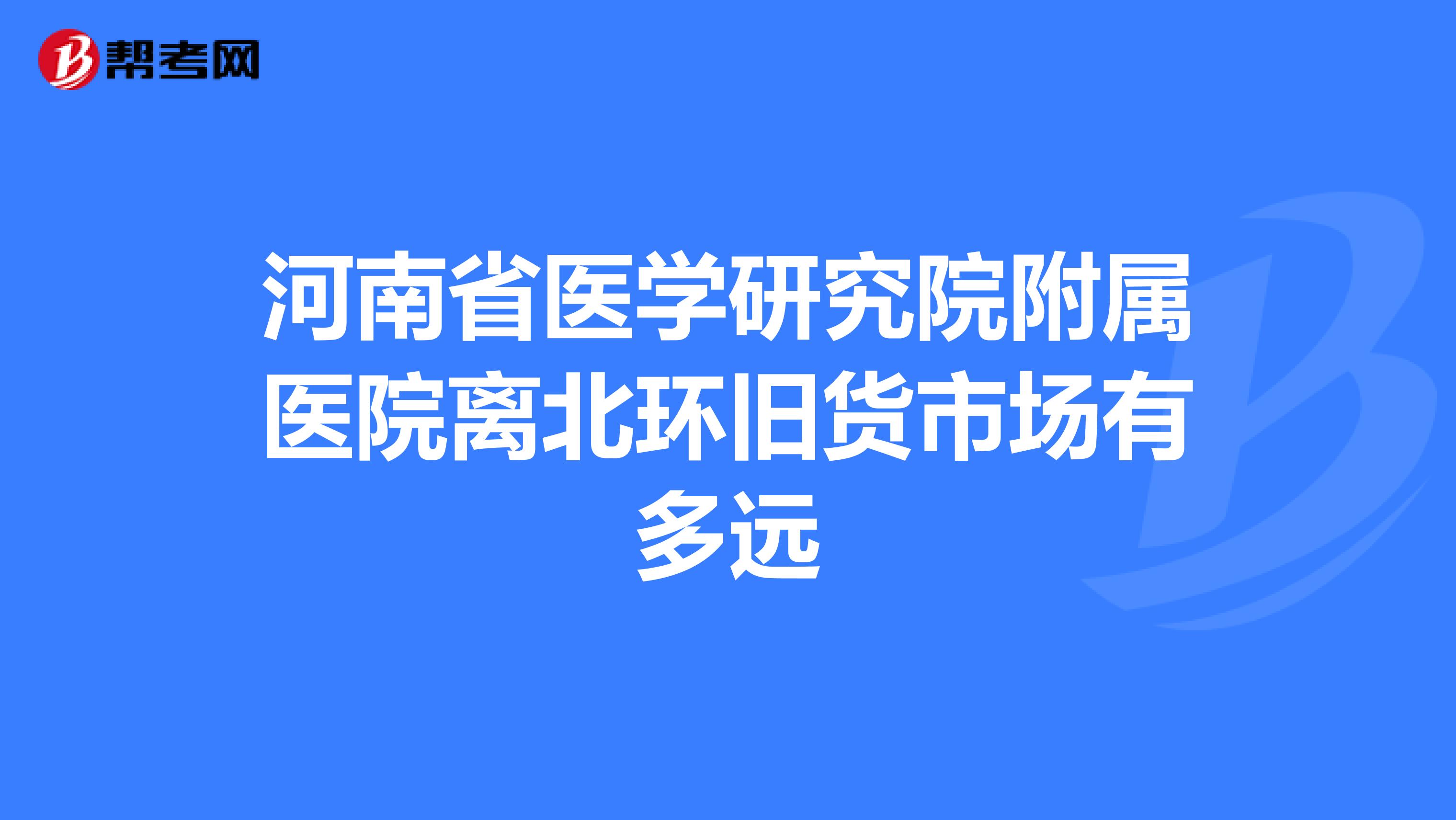 河南省医学研究院附属医院离北环旧货市场有多远