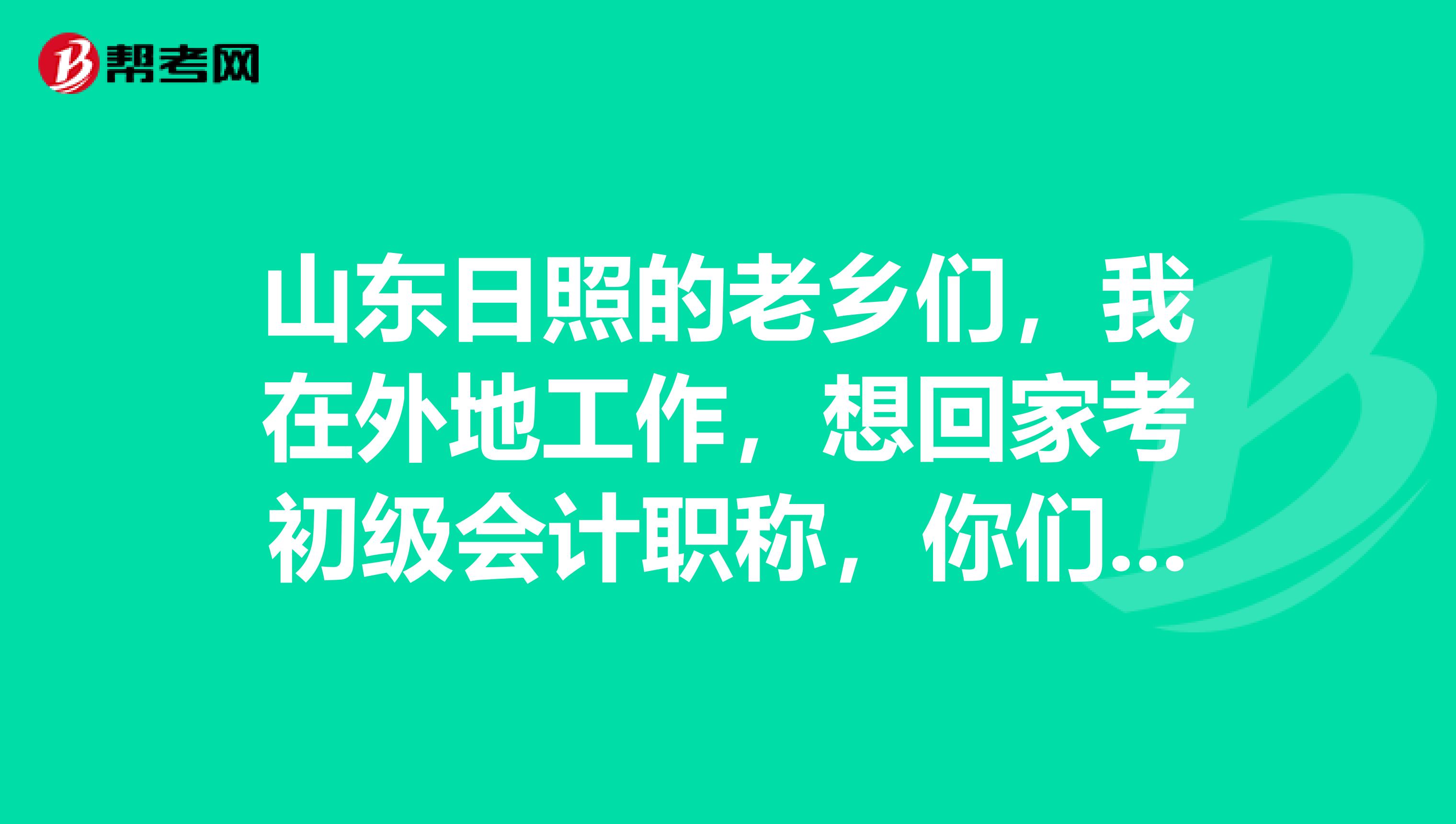 山东日照的老乡们，我在外地工作，想回家考初级会计职称，你们知道日照的报名条件吗？