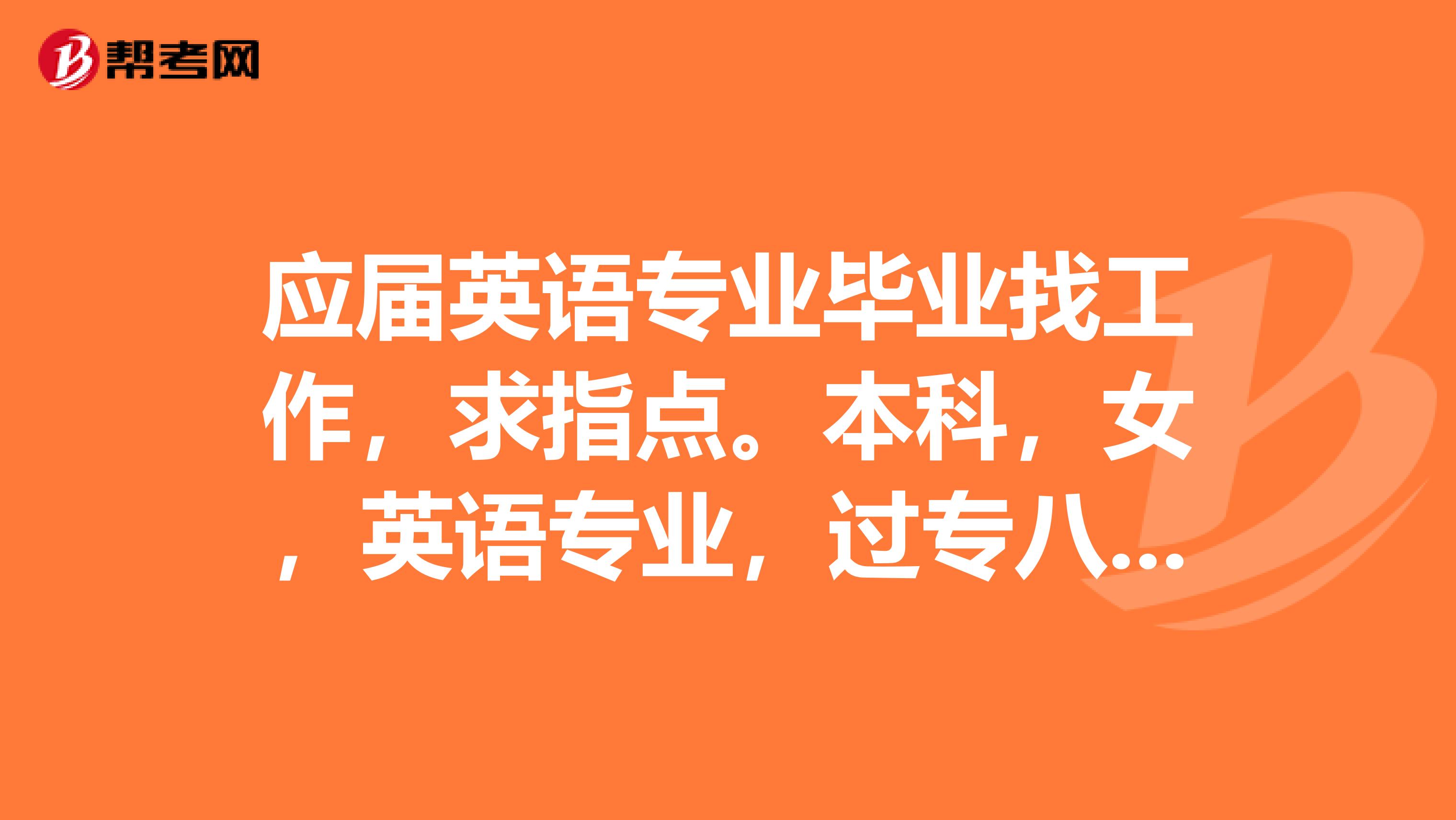 应届英语专业毕业找工作,求指点。本科,女,英语专业,过专八,口语好。
