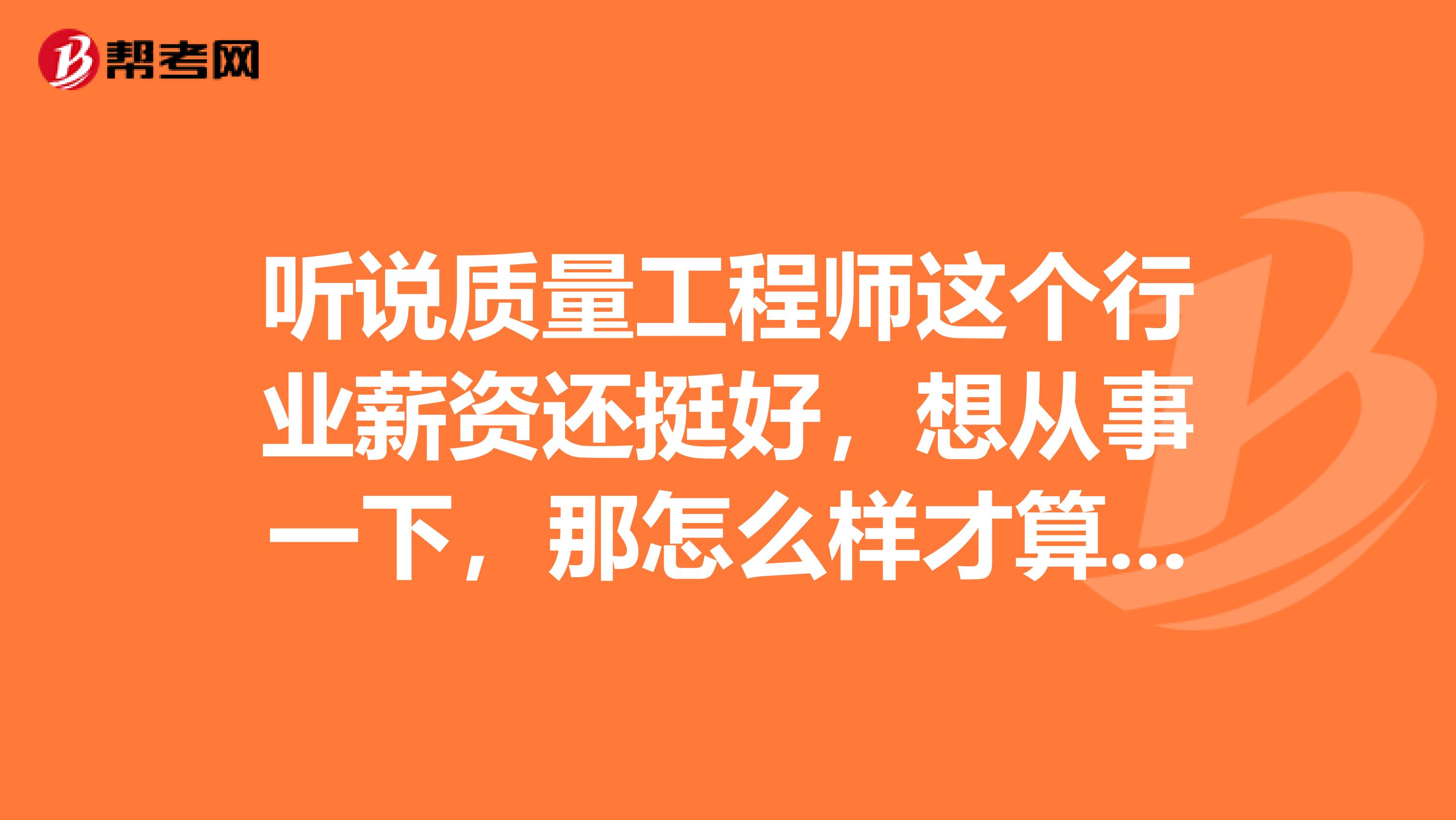 听说质量工程师这个行业薪资还挺好，想从事一下，那怎么样才算是一个合格的质量工程师？我先问问