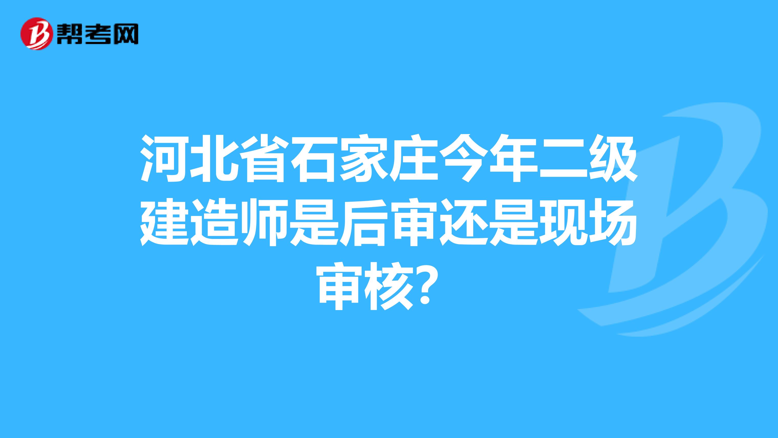 河北省石家庄今年二级建造师是后审还是现场审核？