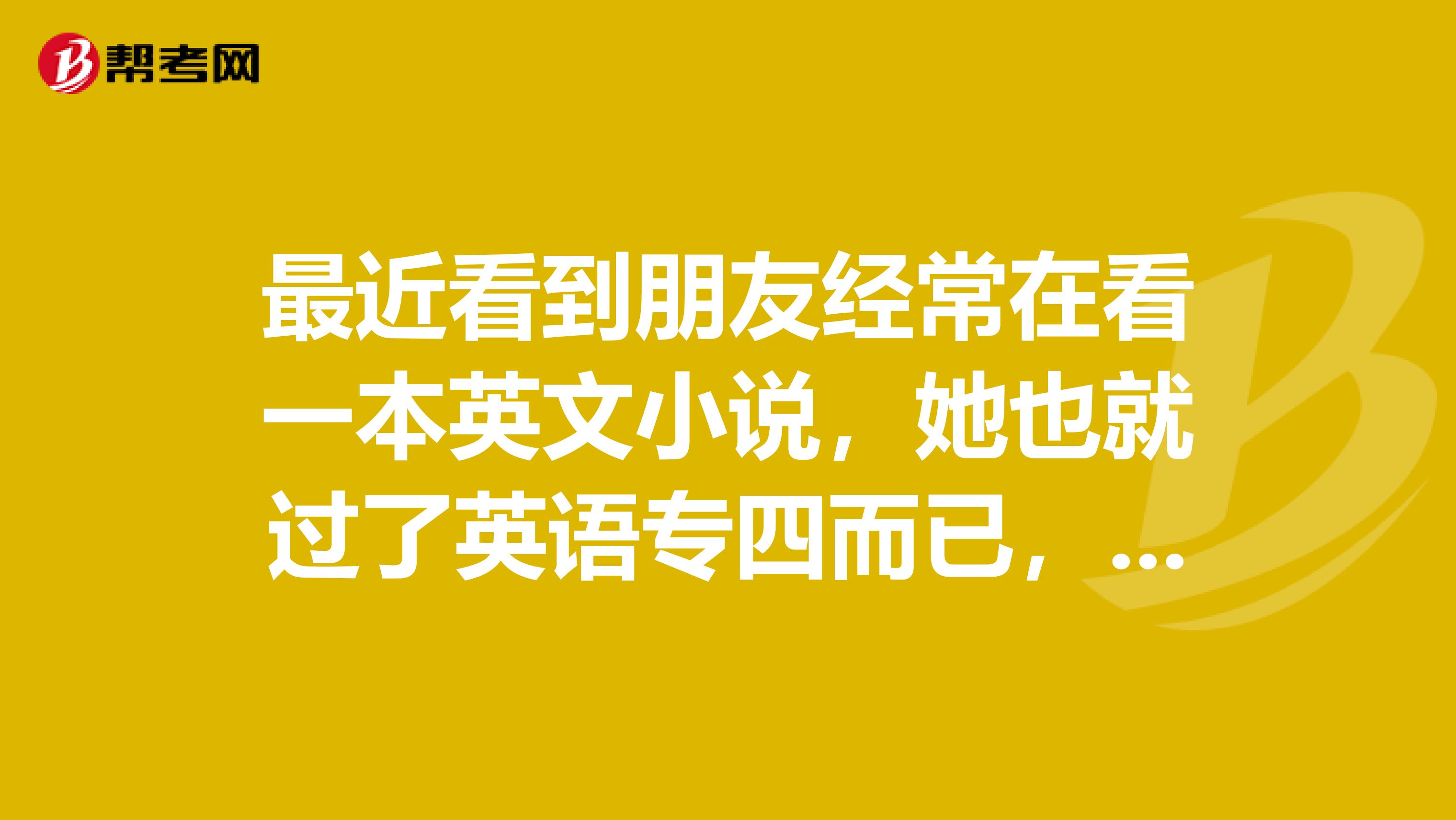 最近看到朋友经常在看一本英文小说，她也就过了英语专四而已，专四就水平可以看懂大部分的英文小说吗？