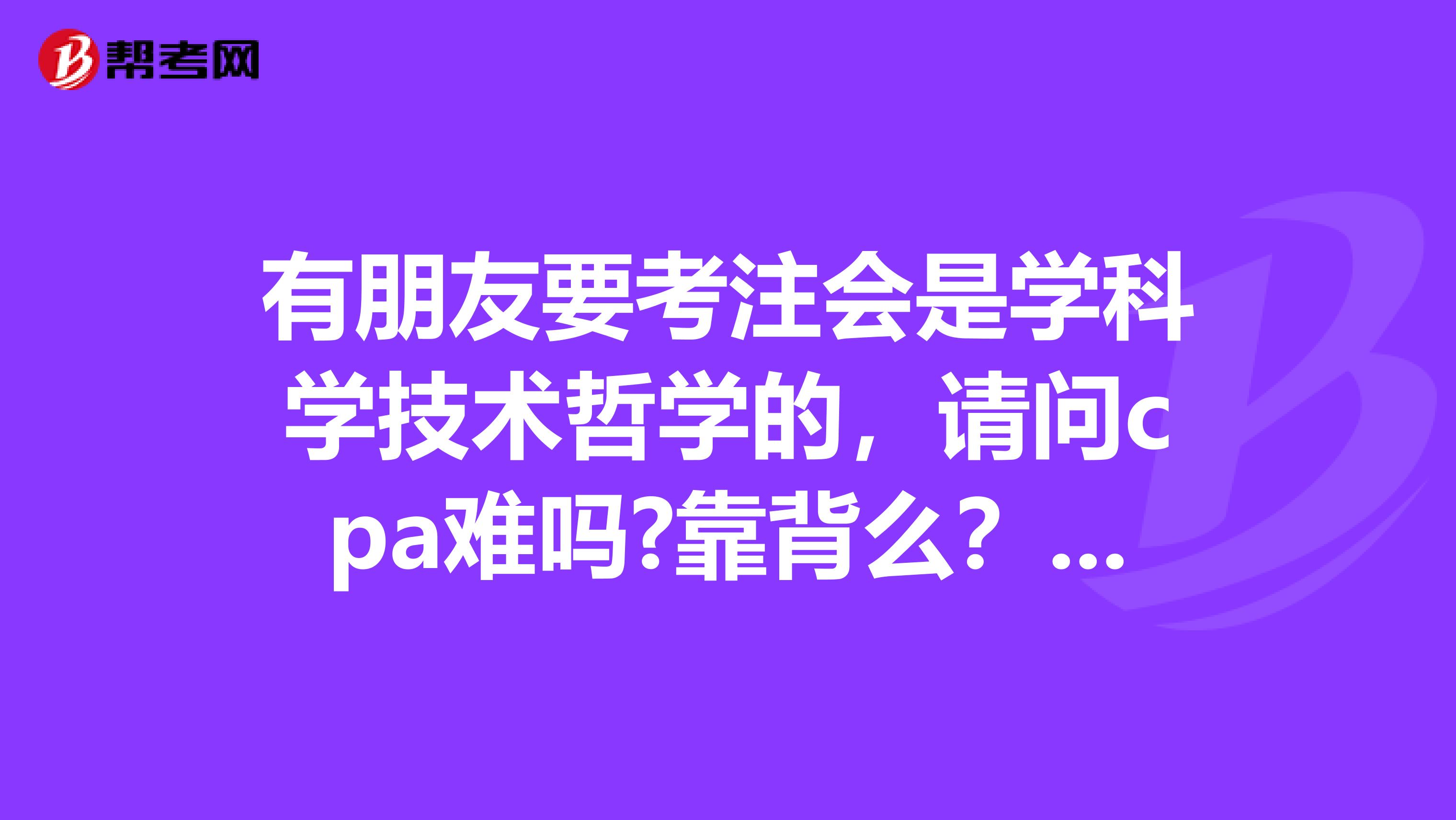 有朋友要考注会是学科学技术哲学的,请问cpa难吗?靠背么?还是靠理解?
