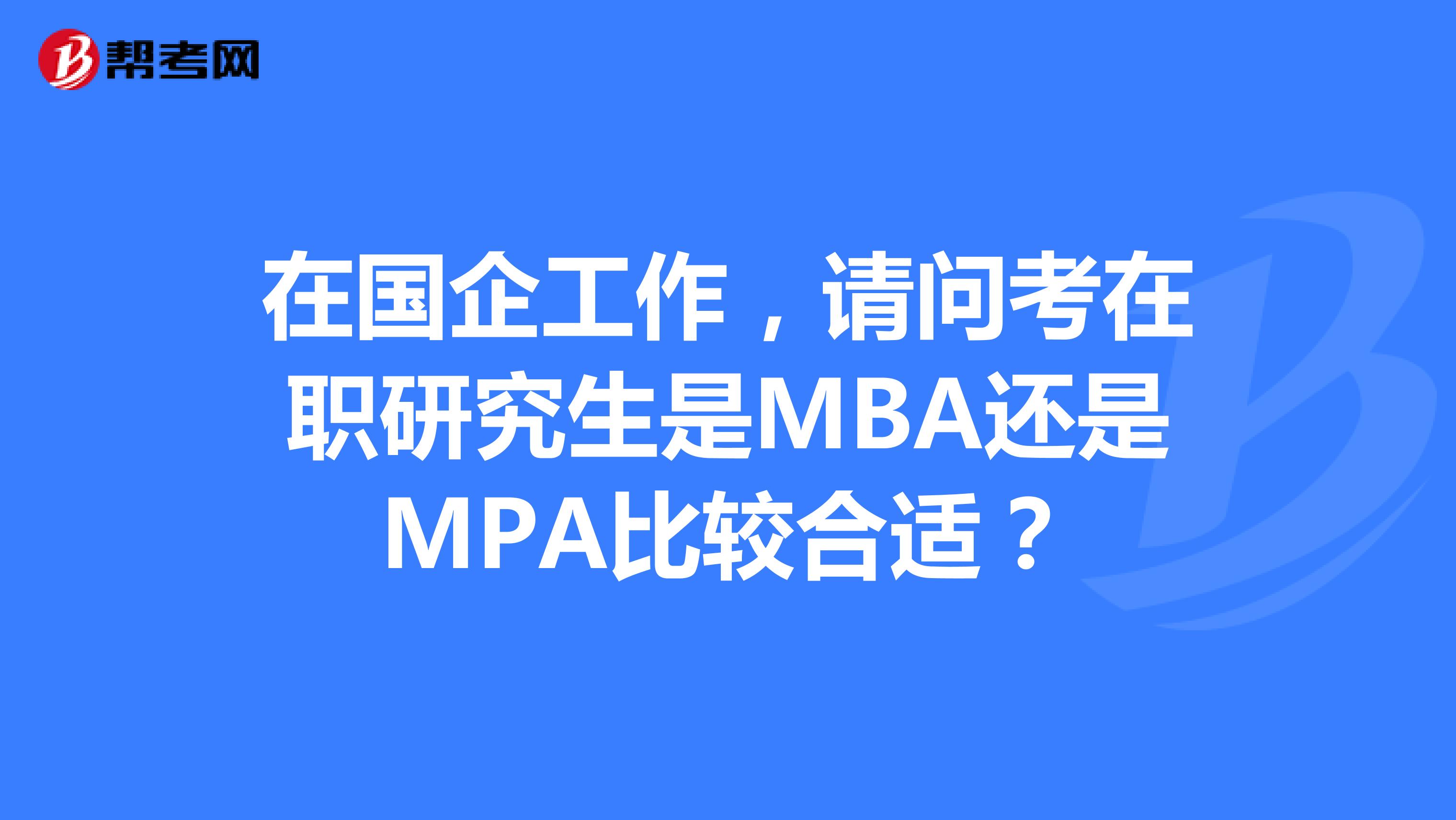 在国企工作,请问考在职研究生是MBA还是MPA比较合适?