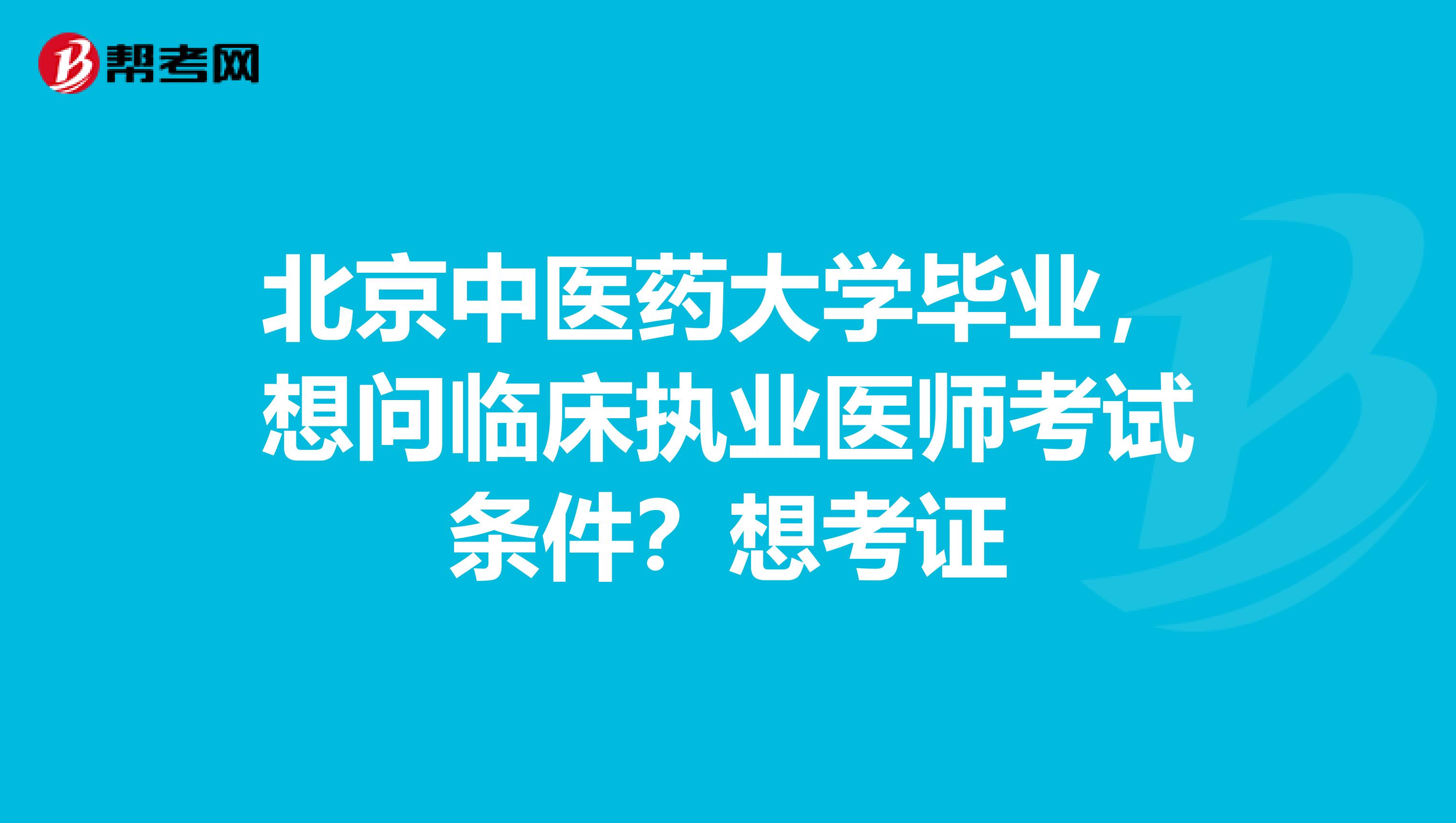 北京中醫(yī)藥大學(xué)畢業(yè)，想問臨床執(zhí)業(yè)醫(yī)師考試條件？想考證
