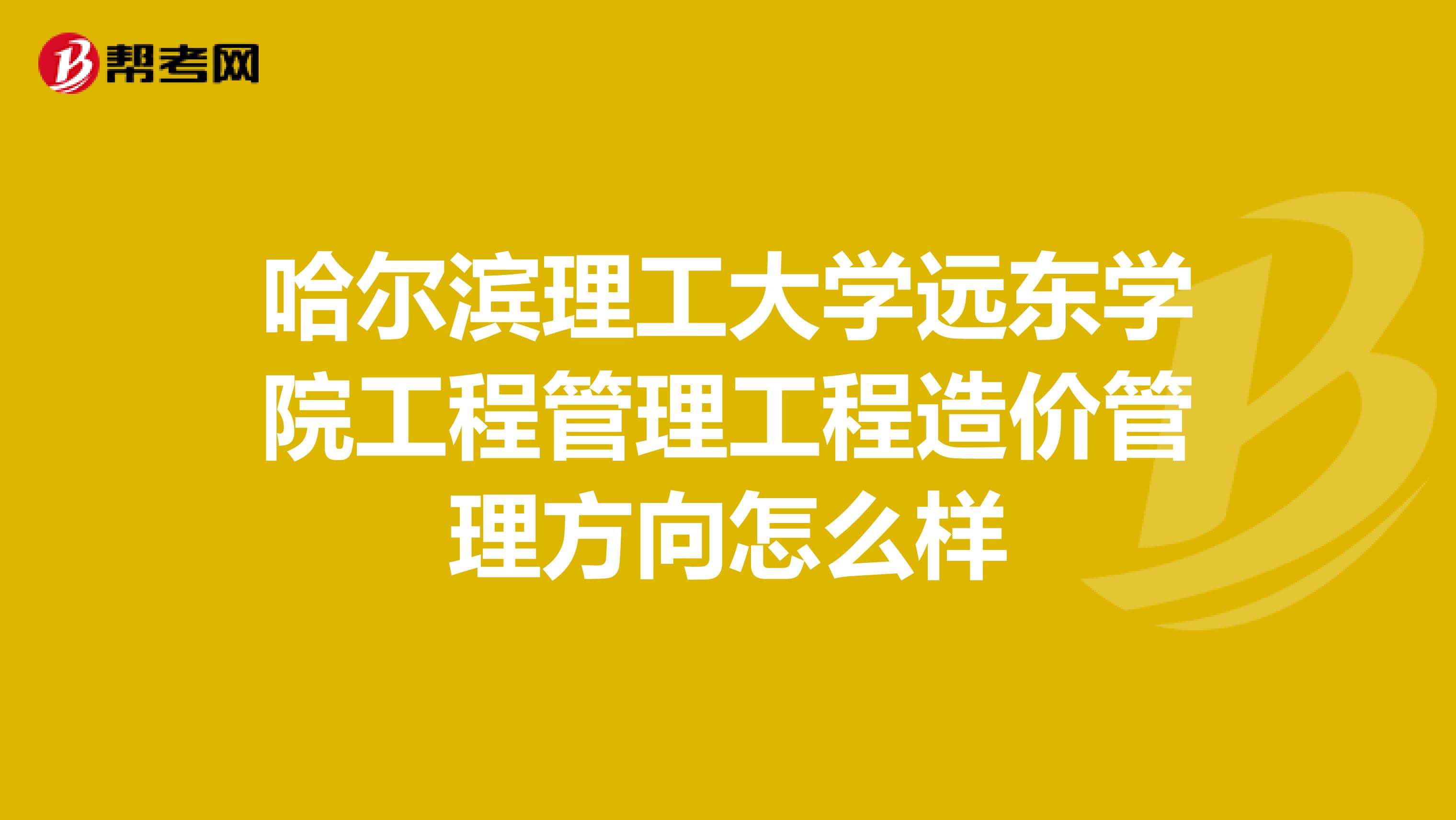 哈尔滨理工大学远东学院工程管理工程造价管理方向怎么样